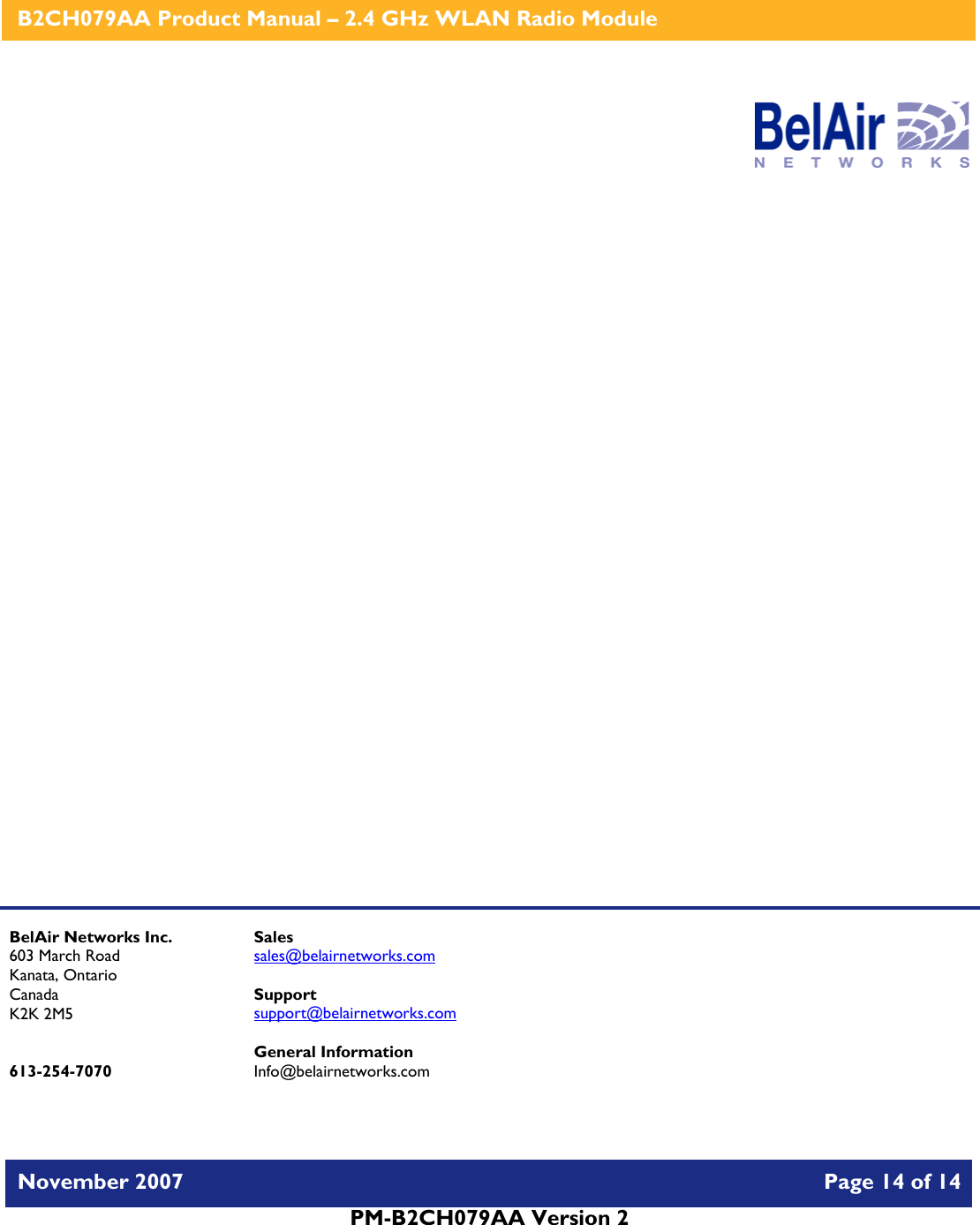    B2CH079AA Product Manual – 2.4 GHz WLAN Radio Module   November 2007    Page 14 of 14   PM-B2CH079AA Version 2                     BelAir Networks Inc. 603 March Road Kanata, Ontario Canada K2K 2M5   613-254-7070 Sales sales@belairnetworks.com  Support support@belairnetworks.com  General Information Info@belairnetworks.com 