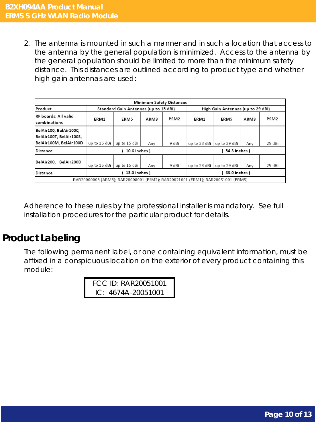 B2XH094AA Product Manual ERM5 5 GHz WLAN Radio Module       Page 10 of 13    2. The antenna is mounted in such a manner and in such a location that access to the antenna by the general population is minimized.  Access to the antenna by the general population should be limited to more than the minimum safety distance.  This distances are outlined according to product type and whether high gain antennas are used:    Adherence to these rules by the professional installer is mandatory.  See full installation procedures for the particular product for details. Product Labeling The following permanent label, or one containing equivalent information, must be affixed in a conspicuous location on the exterior of every product containing this module: FCC ID: RAR20051001 IC:  4674A-20051001  