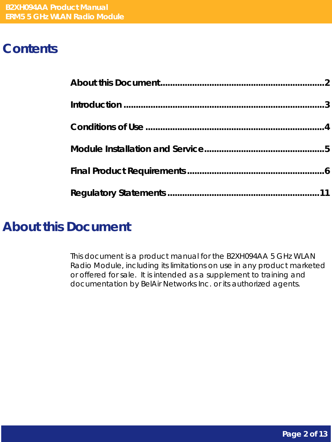 B2XH094AA Product Manual ERM5 5 GHz WLAN Radio Module       Page 2 of 13    Contents About this Document...................................................................2 Introduction ..................................................................................3 Conditions of Use .........................................................................4 Module Installation and Service.................................................5 Final Product Requirements........................................................6 Regulatory Statements ..............................................................11  About this Document This document is a product manual for the B2XH094AA 5 GHz WLAN Radio Module, including its limitations on use in any product marketed or offered for sale.  It is intended as a supplement to training and documentation by BelAir Networks Inc. or its authorized agents.     