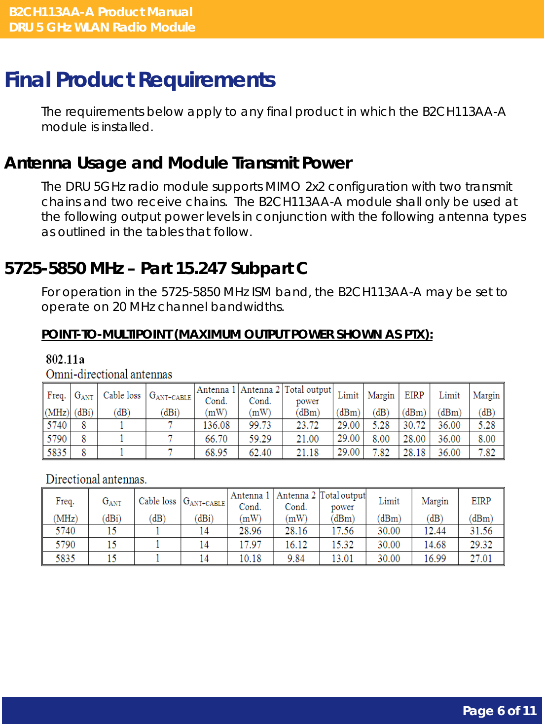 B2CH113AA-A Product Manual DRU 5 GHz WLAN Radio Module       Page 6 of 11    Final Product Requirements The requirements below apply to any final product in which the B2CH113AA-A module is installed. Antenna Usage and Module Transmit Power The DRU 5GHz radio module supports MIMO 2x2 configuration with two transmit chains and two receive chains.  The B2CH113AA-A module shall only be used at the following output power levels in conjunction with the following antenna types as outlined in the tables that follow. 5725-5850 MHz – Part 15.247 Subpart C For operation in the 5725-5850 MHz ISM band, the B2CH113AA-A may be set to operate on 20 MHz channel bandwidths. POINT-TO-MULTIPOINT (MAXIMUM OUTPUT POWER SHOWN AS PTX):   