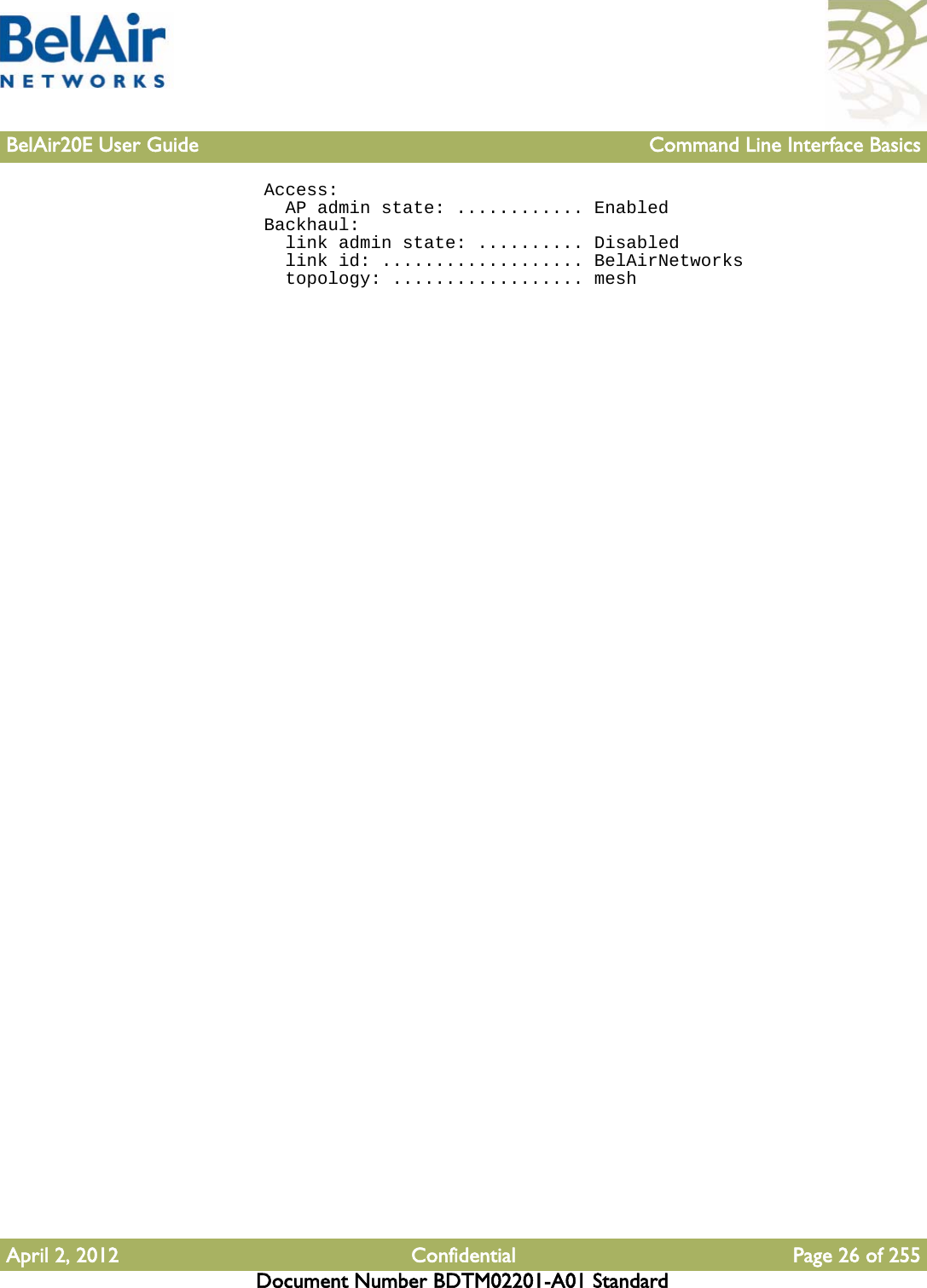 BelAir20E User Guide Command Line Interface BasicsApril 2, 2012 Confidential Page 26 of 255Document Number BDTM02201-A01 Standard  Access:    AP admin state: ............ Enabled  Backhaul:    link admin state: .......... Disabled    link id: ................... BelAirNetworks    topology: .................. mesh