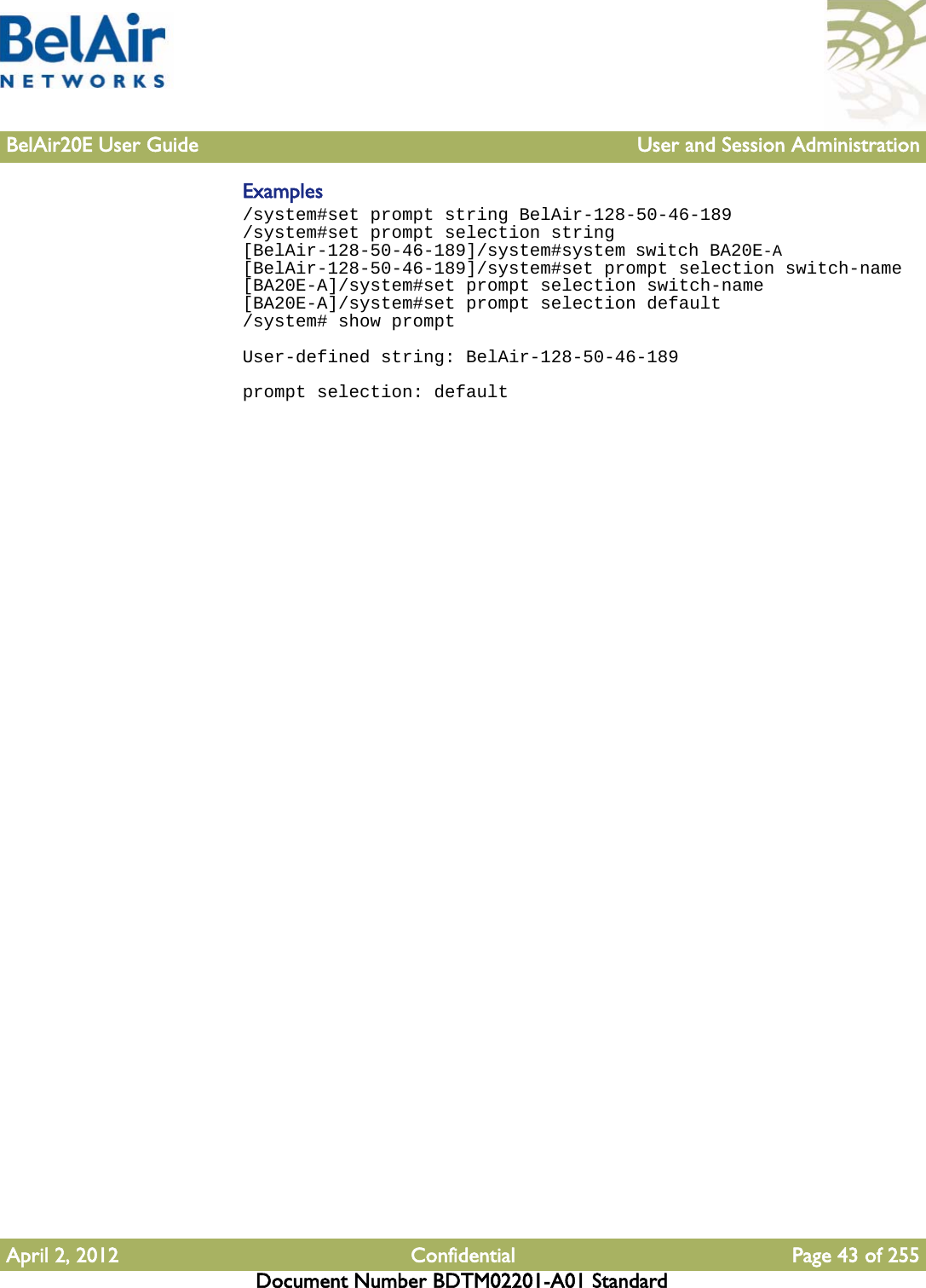 BelAir20E User Guide User and Session AdministrationApril 2, 2012 Confidential Page 43 of 255Document Number BDTM02201-A01 StandardExamples/system#set prompt string BelAir-128-50-46-189/system#set prompt selection string[BelAir-128-50-46-189]/system#system switch BA20E-A[BelAir-128-50-46-189]/system#set prompt selection switch-name[BA20E-A]/system#set prompt selection switch-name[BA20E-A]/system#set prompt selection default/system# show promptUser-defined string: BelAir-128-50-46-189prompt selection: default