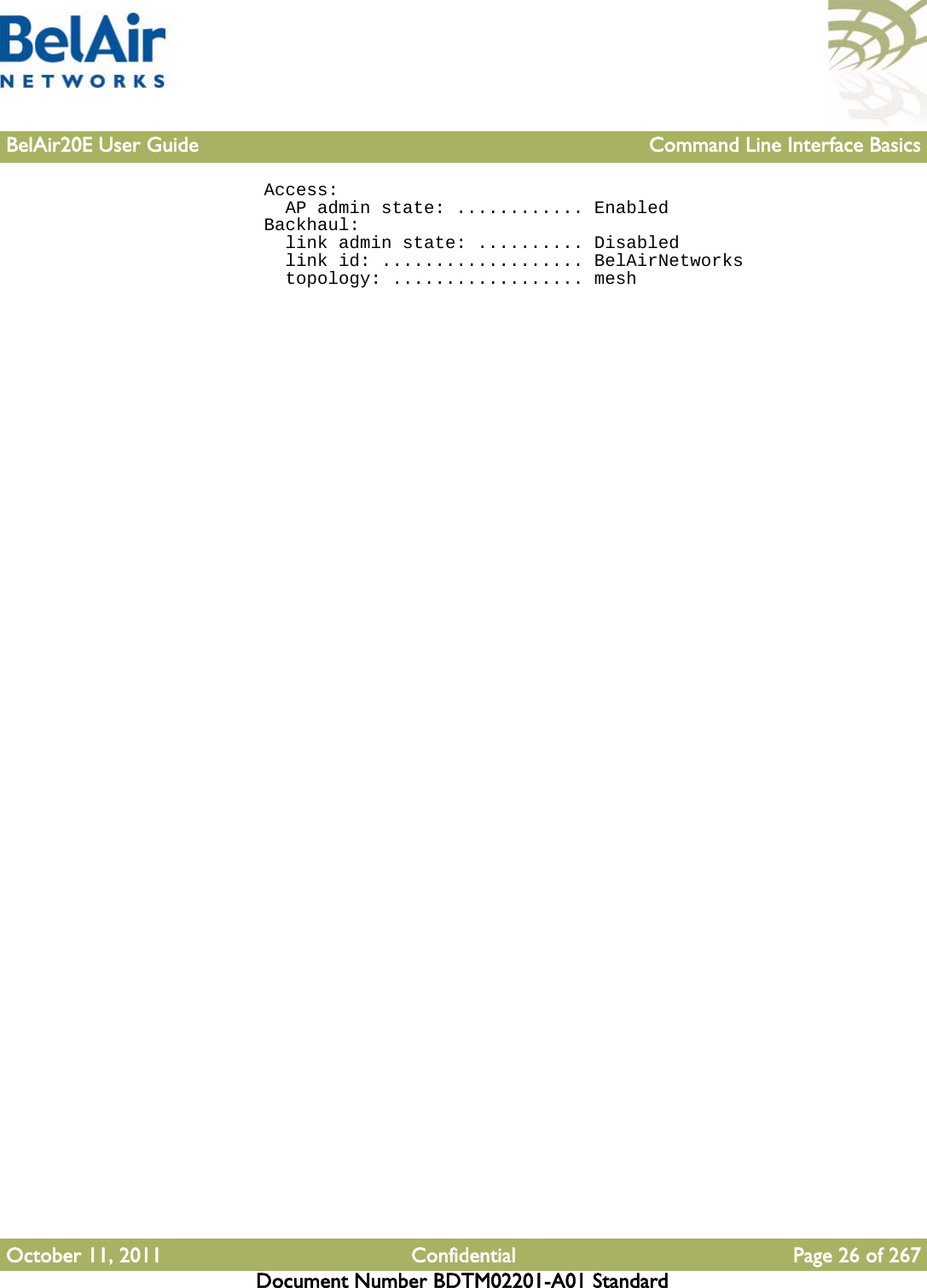 BelAir20E User Guide Command Line Interface BasicsOctober 11, 2011 Confidential Page 26 of 267Document Number BDTM02201-A01 Standard  Access:    AP admin state: ............ Enabled  Backhaul:    link admin state: .......... Disabled    link id: ................... BelAirNetworks    topology: .................. mesh