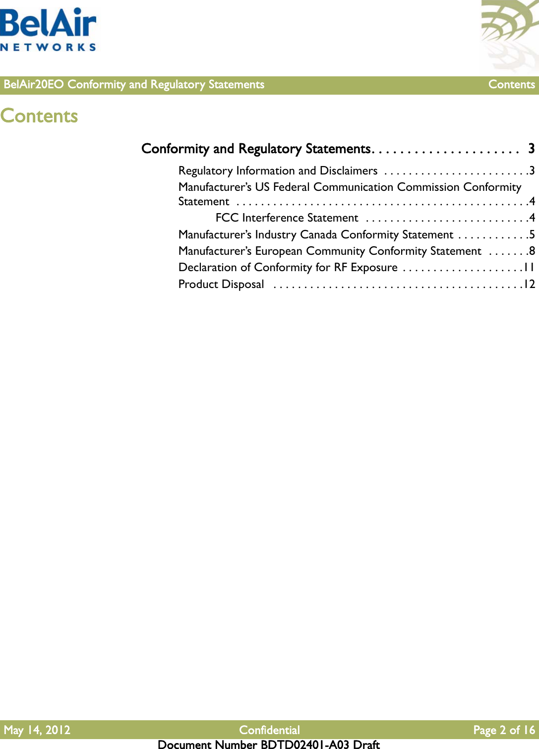 May 14, 2012 Confidential Page 2 of 16Document Number BDTD02401-A03 DraftBelAir20EO Conformity and Regulatory Statements ContentsContentsConformity and Regulatory Statements. . . . . . . . . . . . . . . . . . . . .  3Regulatory Information and Disclaimers  . . . . . . . . . . . . . . . . . . . . . . . .3Manufacturer’s US Federal Communication Commission Conformity Statement  . . . . . . . . . . . . . . . . . . . . . . . . . . . . . . . . . . . . . . . . . . . . . . . .4FCC Interference Statement  . . . . . . . . . . . . . . . . . . . . . . . . . . .4Manufacturer’s Industry Canada Conformity Statement . . . . . . . . . . . .5Manufacturer’s European Community Conformity Statement  . . . . . . .8Declaration of Conformity for RF Exposure . . . . . . . . . . . . . . . . . . . .11Product Disposal   . . . . . . . . . . . . . . . . . . . . . . . . . . . . . . . . . . . . . . . . .12