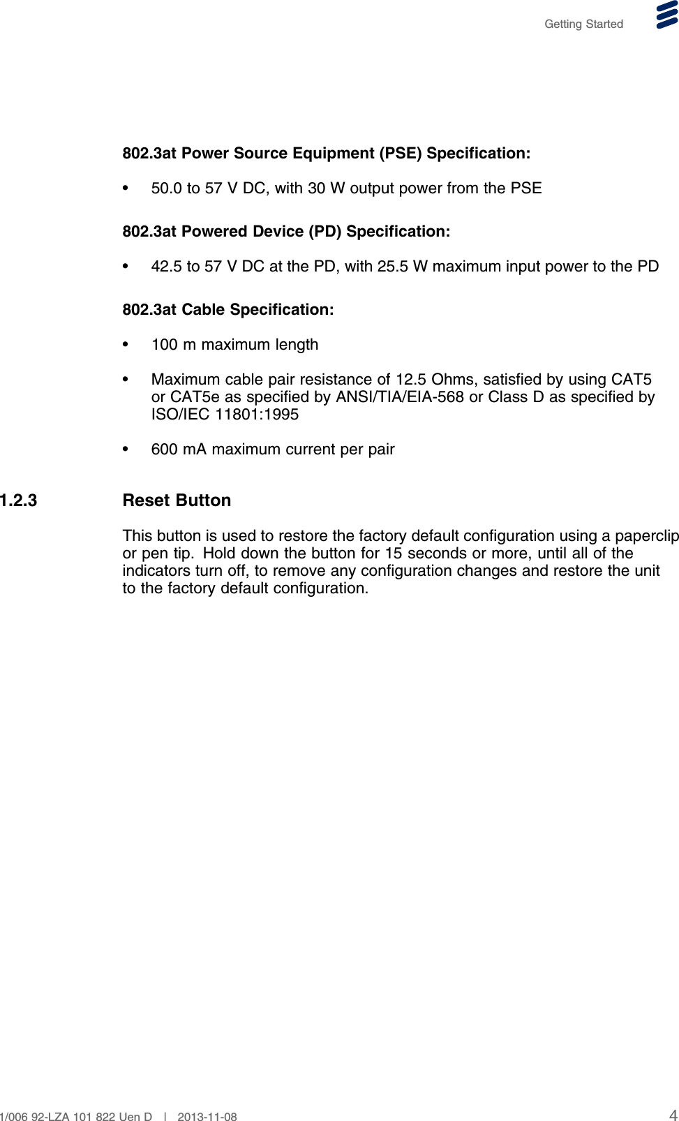 Getting Started802.3at Power Source Equipment (PSE) Specification:• 50.0 to 57 V DC, with 30 W output power from the PSE802.3at Powered Device (PD) Specification:• 42.5 to 57 V DC at the PD, with 25.5 W maximum input power to the PD802.3at Cable Specification:• 100 m maximum length• Maximum cable pair resistance of 12.5 Ohms, satisfied by using CAT5or CAT5e as specified by ANSI/TIA/EIA-568 or Class D as specified byISO/IEC 11801:1995• 600 mA maximum current per pair1.2.3 Reset ButtonThis button is used to restore the factory default configuration using a paperclipor pen tip. Hold down the button for 15 seconds or more, until all of theindicators turn off, to remove any configuration changes and restore the unitto the factory default configuration.41/006 92-LZA 101 822 Uen D | 2013-11-08