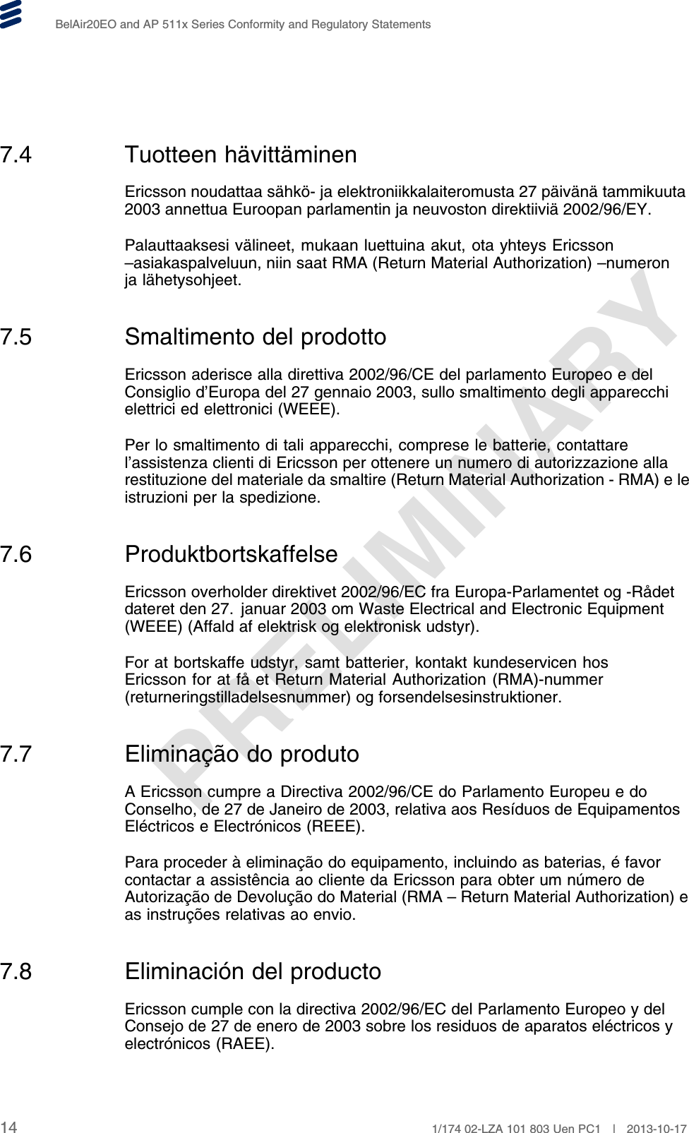 PRELIMINARYBelAir20EO and AP 511x Series Conformity and Regulatory Statements7.4 Tuotteen hävittäminenEricsson noudattaa sähkö- ja elektroniikkalaiteromusta 27 päivänä tammikuuta2003 annettua Euroopan parlamentin ja neuvoston direktiiviä 2002/96/EY.Palauttaaksesi välineet, mukaan luettuina akut, ota yhteys Ericsson–asiakaspalveluun, niin saat RMA (Return Material Authorization) –numeronja lähetysohjeet.7.5 Smaltimento del prodottoEricsson aderisce alla direttiva 2002/96/CE del parlamento Europeo e delConsiglio d’Europa del 27 gennaio 2003, sullo smaltimento degli apparecchielettrici ed elettronici (WEEE).Per lo smaltimento di tali apparecchi, comprese le batterie, contattarel’assistenza clienti di Ericsson per ottenere un numero di autorizzazione allarestituzione del materiale da smaltire (Return Material Authorization - RMA) e leistruzioni per la spedizione.7.6 ProduktbortskaffelseEricsson overholder direktivet 2002/96/EC fra Europa-Parlamentet og -Rådetdateret den 27. januar 2003 om Waste Electrical and Electronic Equipment(WEEE) (Affald af elektrisk og elektronisk udstyr).For at bortskaffe udstyr, samt batterier, kontakt kundeservicen hosEricsson for at få et Return Material Authorization (RMA)-nummer(returneringstilladelsesnummer) og forsendelsesinstruktioner.7.7 Eliminação do produtoA Ericsson cumpre a Directiva 2002/96/CE do Parlamento Europeu e doConselho, de 27 de Janeiro de 2003, relativa aos Resíduos de EquipamentosEléctricos e Electrónicos (REEE).Para proceder à eliminação do equipamento, incluindo as baterias, é favorcontactar a assistência ao cliente da Ericsson para obter um número deAutorização de Devolução do Material (RMA – Return Material Authorization) eas instruções relativas ao envio.7.8 Eliminación del productoEricsson cumple con la directiva 2002/96/EC del Parlamento Europeo y delConsejo de 27 de enero de 2003 sobre los residuos de aparatos eléctricos yelectrónicos (RAEE).14 1/174 02-LZA 101 803 Uen PC1 | 2013-10-17