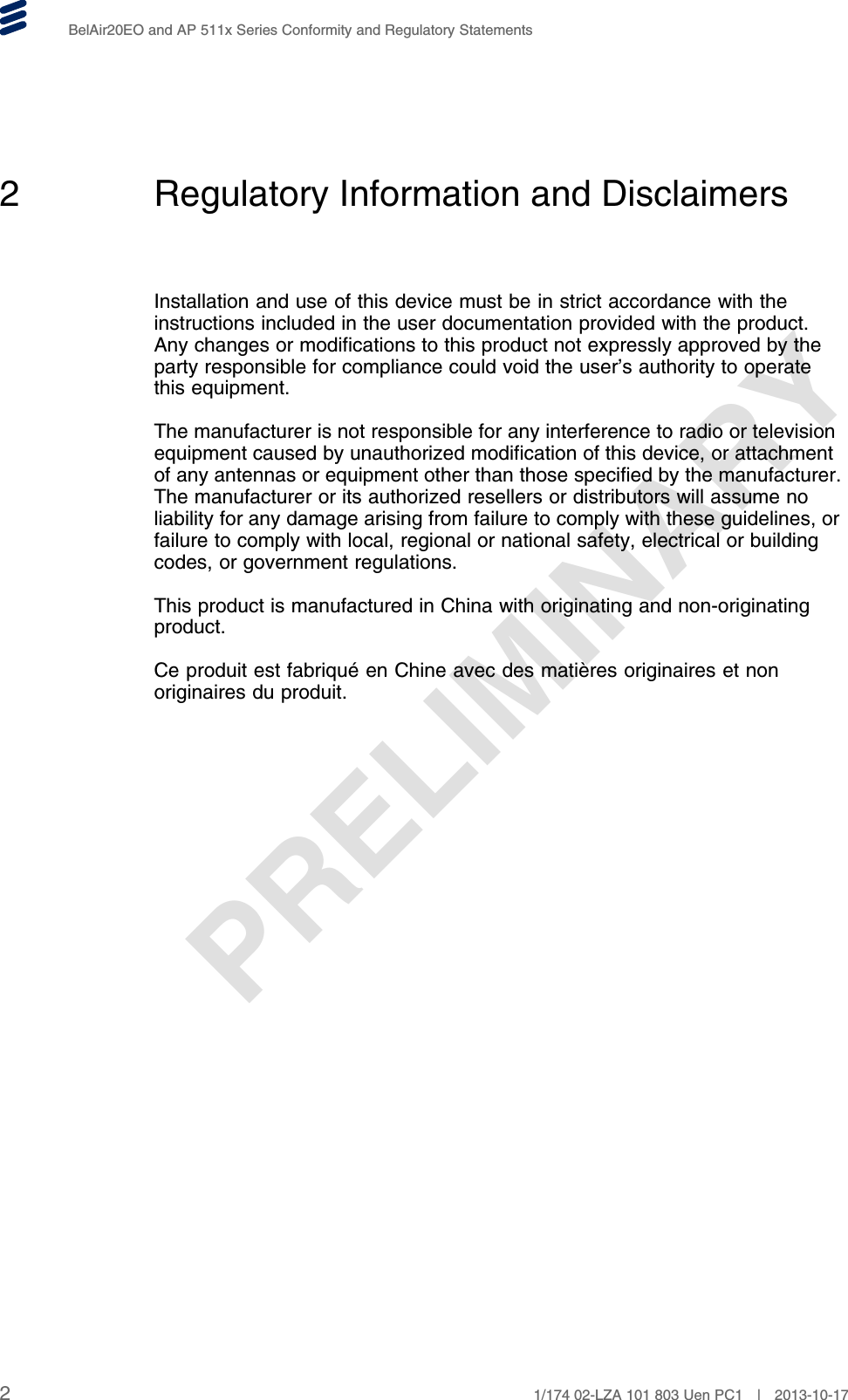 PRELIMINARYBelAir20EO and AP 511x Series Conformity and Regulatory Statements2 Regulatory Information and DisclaimersInstallation and use of this device must be in strict accordance with theinstructions included in the user documentation provided with the product.Any changes or modifications to this product not expressly approved by theparty responsible for compliance could void the user’s authority to operatethis equipment.The manufacturer is not responsible for any interference to radio or televisionequipment caused by unauthorized modification of this device, or attachmentof any antennas or equipment other than those specified by the manufacturer.The manufacturer or its authorized resellers or distributors will assume noliability for any damage arising from failure to comply with these guidelines, orfailure to comply with local, regional or national safety, electrical or buildingcodes, or government regulations.This product is manufactured in China with originating and non-originatingproduct.Ce produit est fabriqué en Chine avec des matières originaires et nonoriginaires du produit.21/174 02-LZA 101 803 Uen PC1 | 2013-10-17
