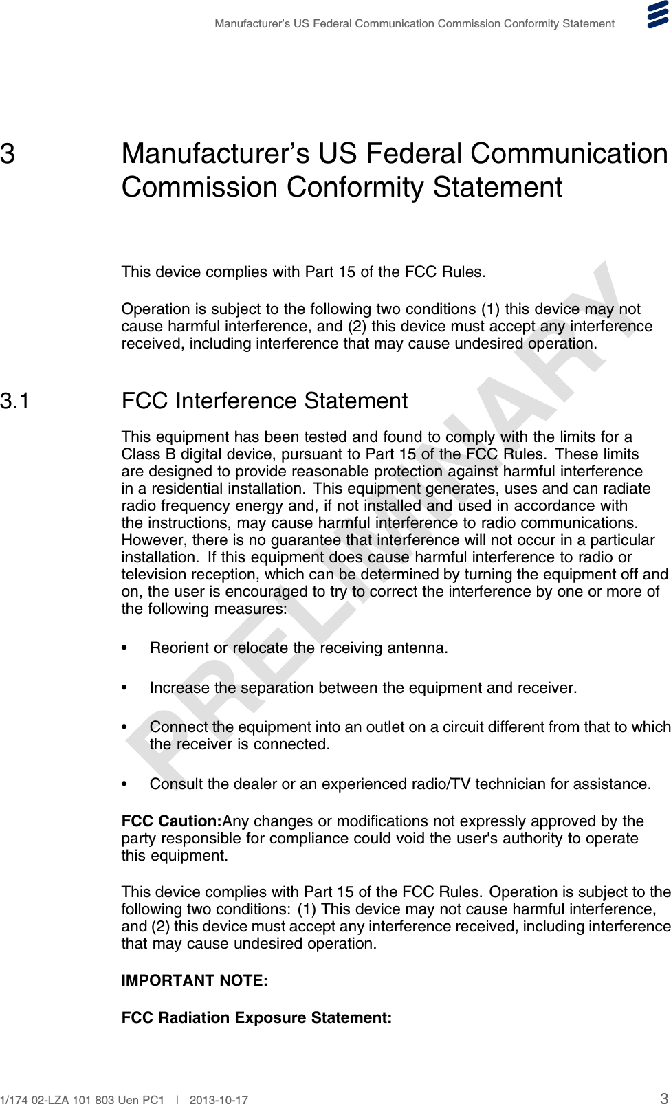 PRELIMINARYManufacturer’s US Federal Communication Commission Conformity Statement3 Manufacturer’s US Federal CommunicationCommission Conformity StatementThis device complies with Part 15 of the FCC Rules.Operation is subject to the following two conditions (1) this device may notcause harmful interference, and (2) this device must accept any interferencereceived, including interference that may cause undesired operation.3.1 FCC Interference StatementThis equipment has been tested and found to comply with the limits for aClass B digital device, pursuant to Part 15 of the FCC Rules. These limitsare designed to provide reasonable protection against harmful interferencein a residential installation. This equipment generates, uses and can radiateradio frequency energy and, if not installed and used in accordance withthe instructions, may cause harmful interference to radio communications.However, there is no guarantee that interference will not occur in a particularinstallation. If this equipment does cause harmful interference to radio ortelevision reception, which can be determined by turning the equipment off andon, the user is encouraged to try to correct the interference by one or more ofthe following measures:• Reorient or relocate the receiving antenna.• Increase the separation between the equipment and receiver.• Connect the equipment into an outlet on a circuit different from that to whichthe receiver is connected.• Consult the dealer or an experienced radio/TV technician for assistance.FCC Caution:Any changes or modifications not expressly approved by theparty responsible for compliance could void the user&apos;s authority to operatethis equipment.This device complies with Part 15 of the FCC Rules. Operation is subject to thefollowing two conditions: (1) This device may not cause harmful interference,and (2) this device must accept any interference received, including interferencethat may cause undesired operation.IMPORTANT NOTE:FCC Radiation Exposure Statement:31/174 02-LZA 101 803 Uen PC1 | 2013-10-17