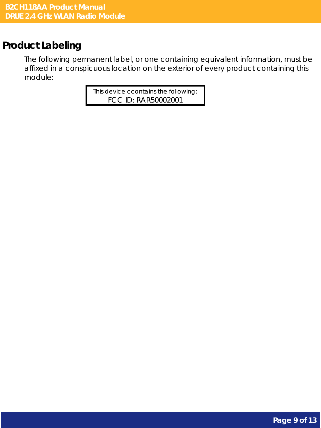 B2CH118AA Product Manual DRUE 2.4 GHz WLAN Radio Module       Page 9 of 13    Product Labeling The following permanent label, or one containing equivalent information, must be affixed in a conspicuous location on the exterior of every product containing this module: This device ccontains the following: FCC ID: RAR50002001  