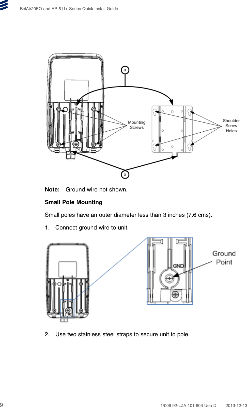 BelAir20EO and AP 511x Series Quick Install GuideNote: Ground wire not shown.Small Pole MountingSmall poles have an outer diameter less than 3 inches (7.6 cms).1. Connect ground wire to unit.2. Use two stainless steel straps to secure unit to pole.91/006 92-LZA 101 803 Uen D | 2013-12-13