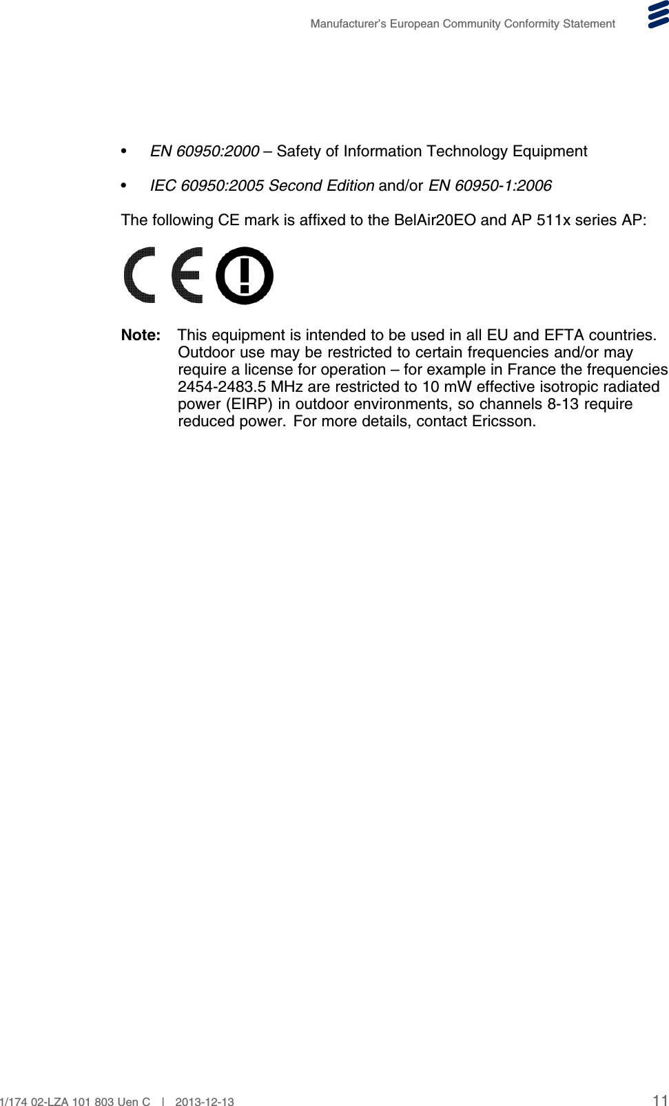 Manufacturer’s European Community Conformity Statement•EN 60950:2000 – Safety of Information Technology Equipment•IEC 60950:2005 Second Edition and/or EN 60950-1:2006The following CE mark is affixed to the BelAir20EO and AP 511x series AP:Note: This equipment is intended to be used in all EU and EFTA countries.Outdoor use may be restricted to certain frequencies and/or mayrequire a license for operation – for example in France the frequencies2454-2483.5 MHz are restricted to 10 mW effective isotropic radiatedpower (EIRP) in outdoor environments, so channels 8-13 requirereduced power. For more details, contact Ericsson.111/174 02-LZA 101 803 Uen C | 2013-12-13