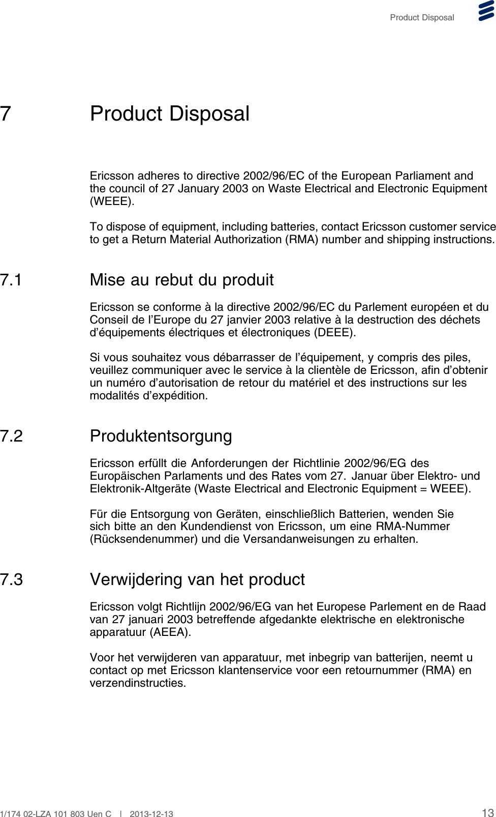 Product Disposal7 Product DisposalEricsson adheres to directive 2002/96/EC of the European Parliament andthe council of 27 January 2003 on Waste Electrical and Electronic Equipment(WEEE).To dispose of equipment, including batteries, contact Ericsson customer serviceto get a Return Material Authorization (RMA) number and shipping instructions.7.1 Mise au rebut du produitEricsson se conforme à la directive 2002/96/EC du Parlement européen et duConseil de l’Europe du 27 janvier 2003 relative à la destruction des déchetsd’équipements électriques et électroniques (DEEE).Si vous souhaitez vous débarrasser de l’équipement, y compris des piles,veuillez communiquer avec le service à la clientèle de Ericsson, afin d’obtenirun numéro d’autorisation de retour du matériel et des instructions sur lesmodalités d’expédition.7.2 ProduktentsorgungEricsson erfüllt die Anforderungen der Richtlinie 2002/96/EG desEuropäischen Parlaments und des Rates vom 27. Januar über Elektro- undElektronik-Altgeräte (Waste Electrical and Electronic Equipment = WEEE).Für die Entsorgung von Geräten, einschließlich Batterien, wenden Siesich bitte an den Kundendienst von Ericsson, um eine RMA-Nummer(Rücksendenummer) und die Versandanweisungen zu erhalten.7.3 Verwijdering van het productEricsson volgt Richtlijn 2002/96/EG van het Europese Parlement en de Raadvan 27 januari 2003 betreffende afgedankte elektrische en elektronischeapparatuur (AEEA).Voor het verwijderen van apparatuur, met inbegrip van batterijen, neemt ucontact op met Ericsson klantenservice voor een retournummer (RMA) enverzendinstructies.131/174 02-LZA 101 803 Uen C | 2013-12-13