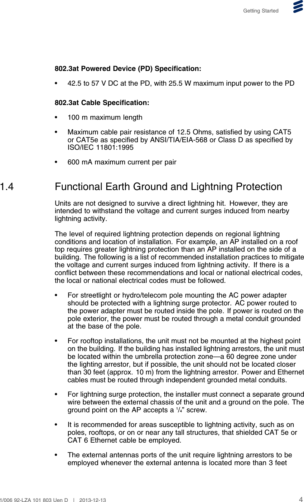 Getting Started802.3at Powered Device (PD) Specification:• 42.5 to 57 V DC at the PD, with 25.5 W maximum input power to the PD802.3at Cable Specification:• 100 m maximum length• Maximum cable pair resistance of 12.5 Ohms, satisfied by using CAT5or CAT5e as specified by ANSI/TIA/EIA-568 or Class D as specified byISO/IEC 11801:1995• 600 mA maximum current per pair1.4 Functional Earth Ground and Lightning ProtectionUnits are not designed to survive a direct lightning hit. However, they areintended to withstand the voltage and current surges induced from nearbylightning activity.The level of required lightning protection depends on regional lightningconditions and location of installation. For example, an AP installed on a rooftop requires greater lightning protection than an AP installed on the side of abuilding. The following is a list of recommended installation practices to mitigatethe voltage and current surges induced from lightning activity. If there is aconflict between these recommendations and local or national electrical codes,the local or national electrical codes must be followed.• For streetlight or hydro/telecom pole mounting the AC power adaptershould be protected with a lightning surge protector. AC power routed tothe power adapter must be routed inside the pole. If power is routed on thepole exterior, the power must be routed through a metal conduit groundedat the base of the pole.• For rooftop installations, the unit must not be mounted at the highest pointon the building. If the building has installed lightning arrestors, the unit mustbe located within the umbrella protection zone—a 60 degree zone underthe lighting arrestor, but if possible, the unit should not be located closerthan 30 feet (approx. 10 m) from the lightning arrestor. Power and Ethernetcables must be routed through independent grounded metal conduits.• For lightning surge protection, the installer must connect a separate groundwire between the external chassis of the unit and a ground on the pole. Theground point on the AP accepts a 1/4” screw.• It is recommended for areas susceptible to lightning activity, such as onpoles, rooftops, or on or near any tall structures, that shielded CAT 5e orCAT 6 Ethernet cable be employed.• The external antennas ports of the unit require lightning arrestors to beemployed whenever the external antenna is located more than 3 feet41/006 92-LZA 101 803 Uen D | 2013-12-13