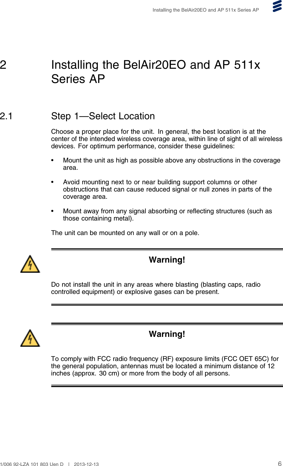 Installing the BelAir20EO and AP 511x Series AP2 Installing the BelAir20EO and AP 511xSeries AP2.1 Step 1—Select LocationChoose a proper place for the unit. In general, the best location is at thecenter of the intended wireless coverage area, within line of sight of all wirelessdevices. For optimum performance, consider these guidelines:• Mount the unit as high as possible above any obstructions in the coveragearea.• Avoid mounting next to or near building support columns or otherobstructions that can cause reduced signal or null zones in parts of thecoverage area.• Mount away from any signal absorbing or reflecting structures (such asthose containing metal).The unit can be mounted on any wall or on a pole.Warning!Do not install the unit in any areas where blasting (blasting caps, radiocontrolled equipment) or explosive gases can be present.Warning!To comply with FCC radio frequency (RF) exposure limits (FCC OET 65C) forthe general population, antennas must be located a minimum distance of 12inches (approx. 30 cm) or more from the body of all persons.61/006 92-LZA 101 803 Uen D | 2013-12-13