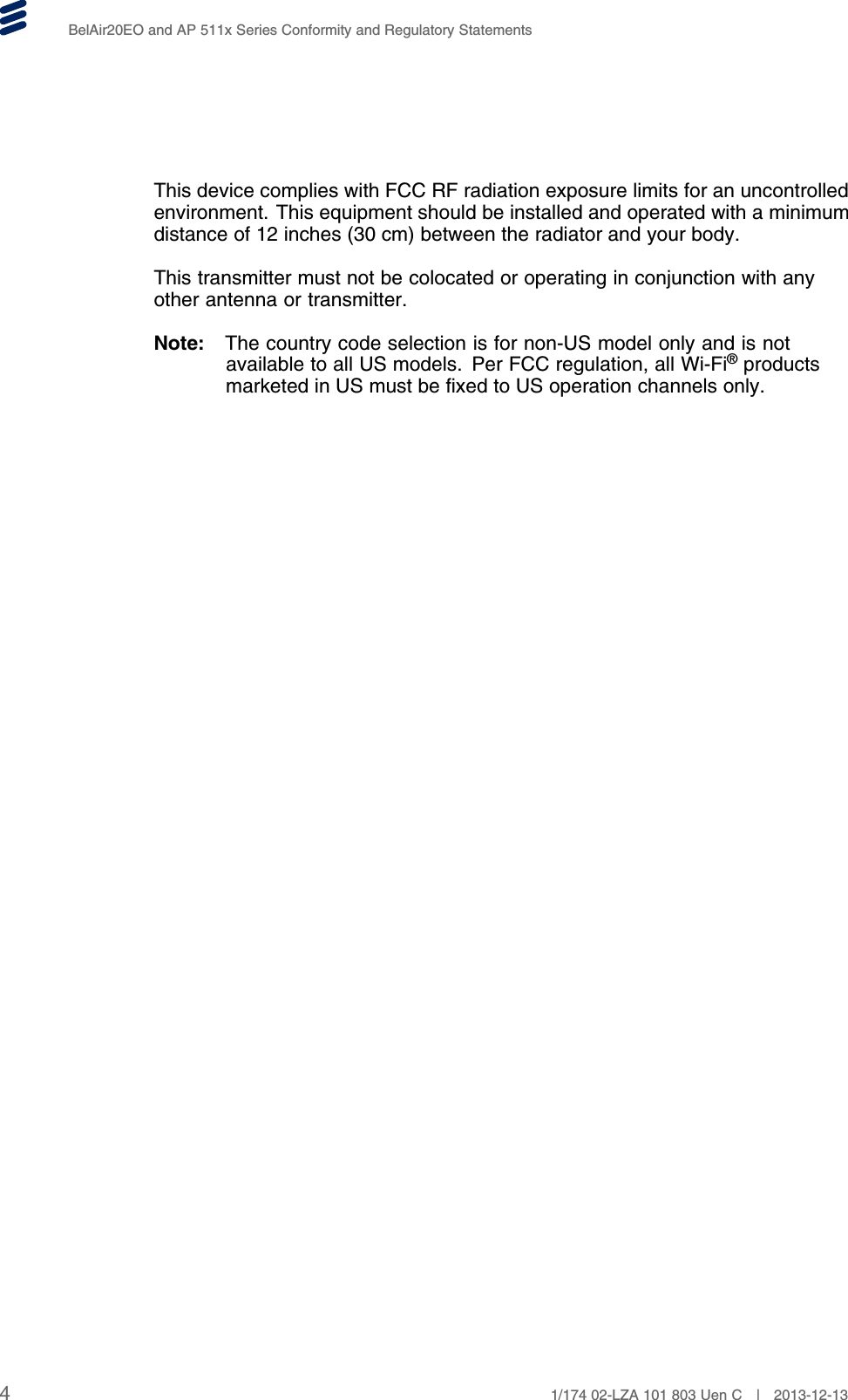BelAir20EO and AP 511x Series Conformity and Regulatory StatementsThis device complies with FCC RF radiation exposure limits for an uncontrolledenvironment. This equipment should be installed and operated with a minimumdistance of 12 inches (30 cm) between the radiator and your body.This transmitter must not be colocated or operating in conjunction with anyother antenna or transmitter.Note: The country code selection is for non-US model only and is notavailable to all US models. Per FCC regulation, all Wi-Fi®productsmarketed in US must be fixed to US operation channels only.41/174 02-LZA 101 803 Uen C | 2013-12-13