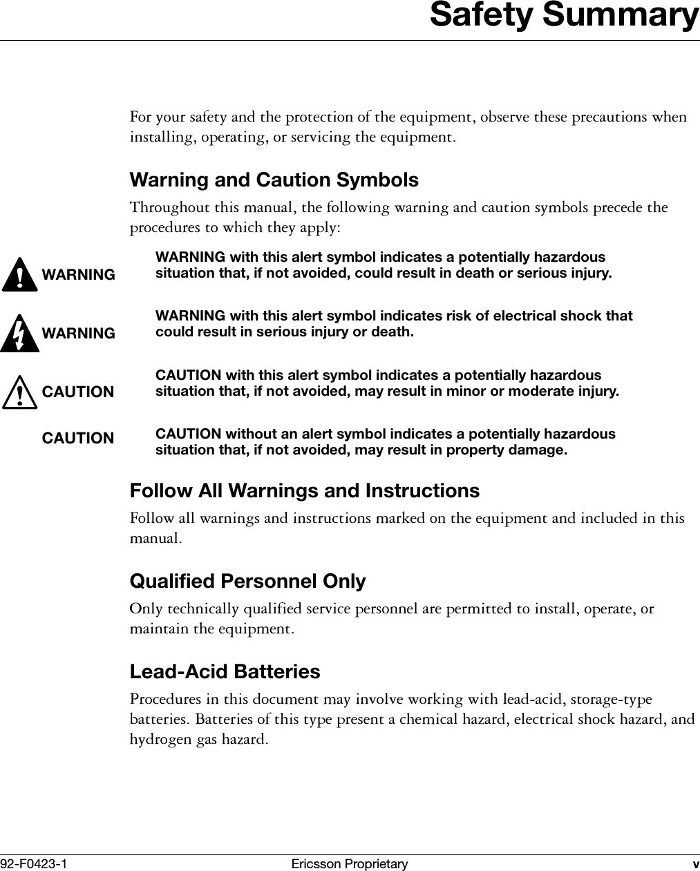 92-F0423-1 Ericsson Proprietary vSafety Summary)RU\RXUVDIHW\DQGWKHSURWHFWLRQRIWKHHTXLSPHQWREVHUYHWKHVHSUHFDXWLRQVZKHQLQVWDOOLQJRSHUDWLQJRUVHUYLFLQJWKHHTXLSPHQWWarning and Caution Symbols7KURXJKRXWWKLVPDQXDOWKHIROORZLQJZDUQLQJDQGFDXWLRQV\PEROVSUHFHGHWKHSURFHGXUHVWRZKLFKWKH\DSSO\WARNINGWARNING with this alert symbol indicates a potentially hazardous situation that, if not avoided, could result in death or serious injury.WARNINGWARNING with this alert symbol indicates risk of electrical shock that could result in serious injury or death.CAUTIONCAUTION with this alert symbol indicates a potentially hazardous situation that, if not avoided, may result in minor or moderate injury.CAUTIONCAUTION without an alert symbol indicates a potentially hazardous situation that, if not avoided, may result in property damage.Follow All Warnings and Instructions)ROORZDOOZDUQLQJVDQGLQVWUXFWLRQVPDUNHGRQWKHHTXLSPHQWDQGLQFOXGHGLQWKLVPDQXDOQualified Personnel Only2QO\WHFKQLFDOO\TXDOLILHGVHUYLFHSHUVRQQHODUHSHUPLWWHGWRLQVWDOORSHUDWHRUPDLQWDLQWKHHTXLSPHQWLead-Acid Batteries3URFHGXUHVLQWKLVGRFXPHQWPD\LQYROYHZRUNLQJZLWKOHDGDFLGVWRUDJHW\SHEDWWHULHV%DWWHULHVRIWKLVW\SHSUHVHQWDFKHPLFDOKD]DUGHOHFWULFDOVKRFNKD]DUGDQGK\GURJHQJDVKD]DUG