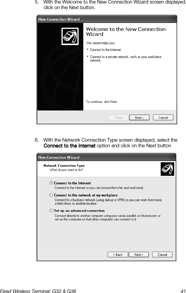 Fixed Wireless Terminal: G32 &amp; G36  41  5.  With the Welcome to the New Connection Wizard screen displayed, click on the Next button.   6.  With the Network Connection Type screen displayed, select the Connect to the InternetConnect to the InternetConnect to the InternetConnect to the Internet option and click on the Next button   