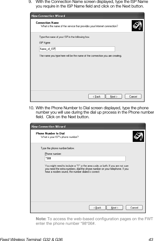 Fixed Wireless Terminal: G32 &amp; G36  43  9.  With the Connection Name screen displayed, type the ISP Name you require in the ISP Name field and click on the Next button.  10. With the Phone Number to Dial screen displayed, type the phone number you will use during the dial up process in the Phone number field.  Click on the Next button.  Note: To access the web-based configuration pages on the FWT enter the phone number *98*06#. 