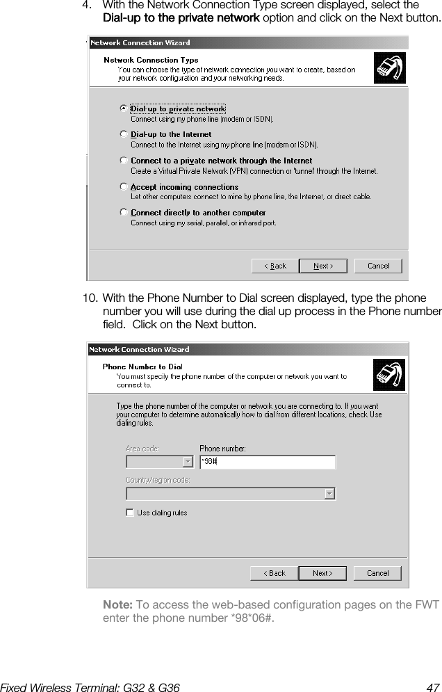 Fixed Wireless Terminal: G32 &amp; G36  47  4.  With the Network Connection Type screen displayed, select the DialDialDialDial----up to the private networkup to the private networkup to the private networkup to the private network option and click on the Next button.  10. With the Phone Number to Dial screen displayed, type the phone number you will use during the dial up process in the Phone number field.  Click on the Next button.  Note: To access the web-based configuration pages on the FWT enter the phone number *98*06#. 