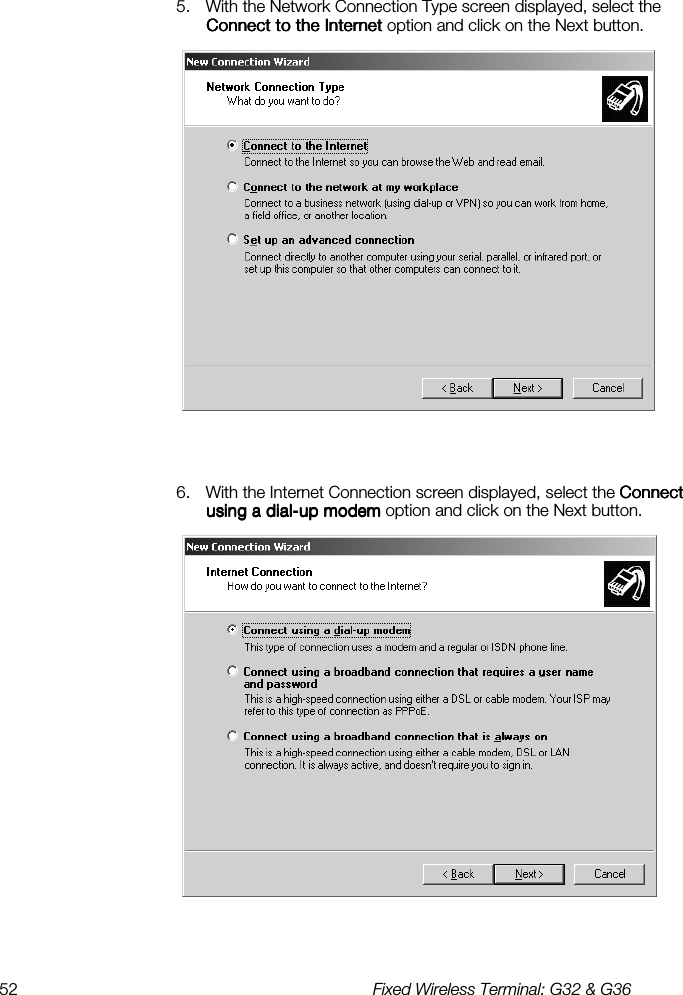 52  Fixed Wireless Terminal: G32 &amp; G36  5.  With the Network Connection Type screen displayed, select the Connect to the InternetConnect to the InternetConnect to the InternetConnect to the Internet option and click on the Next button.    6.  With the Internet Connection screen displayed, select the Connect Connect Connect Connect using a dialusing a dialusing a dialusing a dial----up modemup modemup modemup modem option and click on the Next button.   