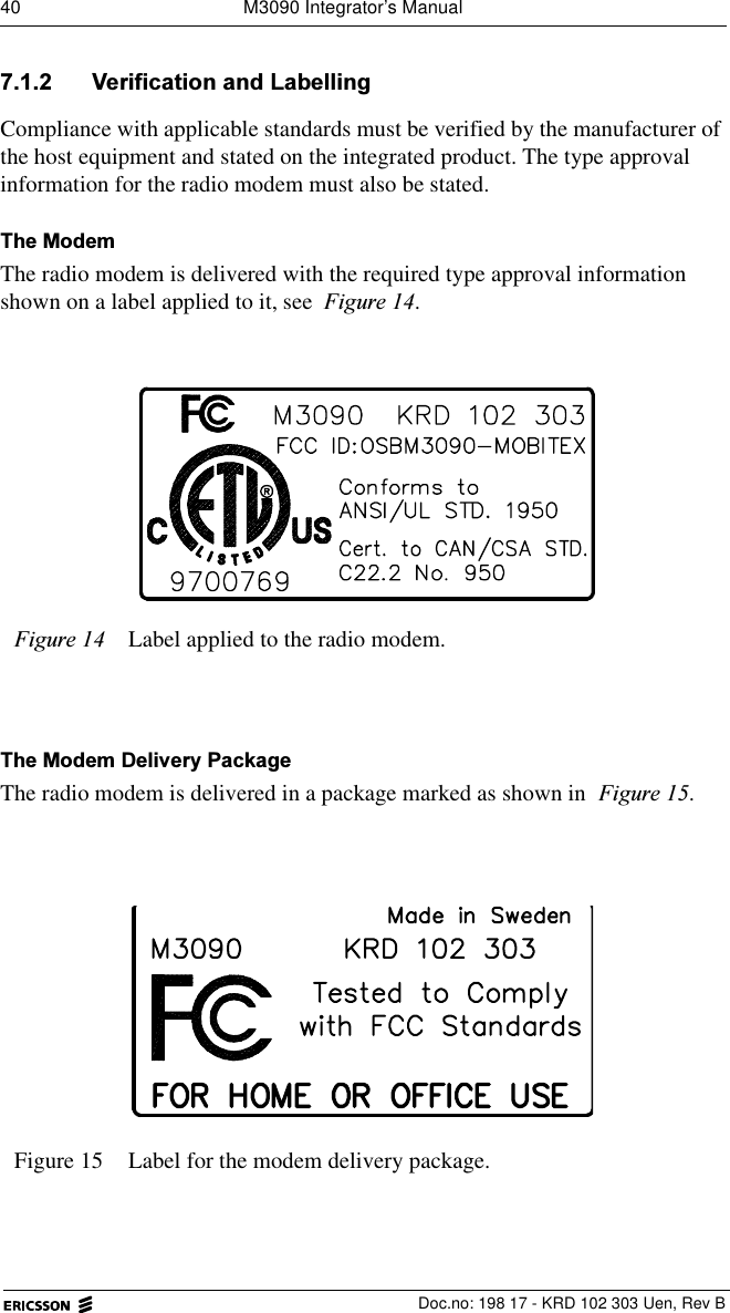40  M3090 Integrator&rsquo;s Manual  Doc.no: 198 17 - KRD 102 303 Uen, Rev B 9HULILFDWLRQDQG/DEHOOLQJCompliance with applicable standards must be verified by the manufacturer of the host equipment and stated on the integrated product. The type approval information for the radio modem must also be stated. 7KH0RGHPThe radio modem is delivered with the required type approval information shown on a label applied to it, see )LJXUH.7KH0RGHP'HOLYHU\3DFNDJHThe radio modem is delivered in a package marked as shown in )LJXUH.)LJXUH Label applied to the radio modem.Figure 15  Label for the modem delivery package.