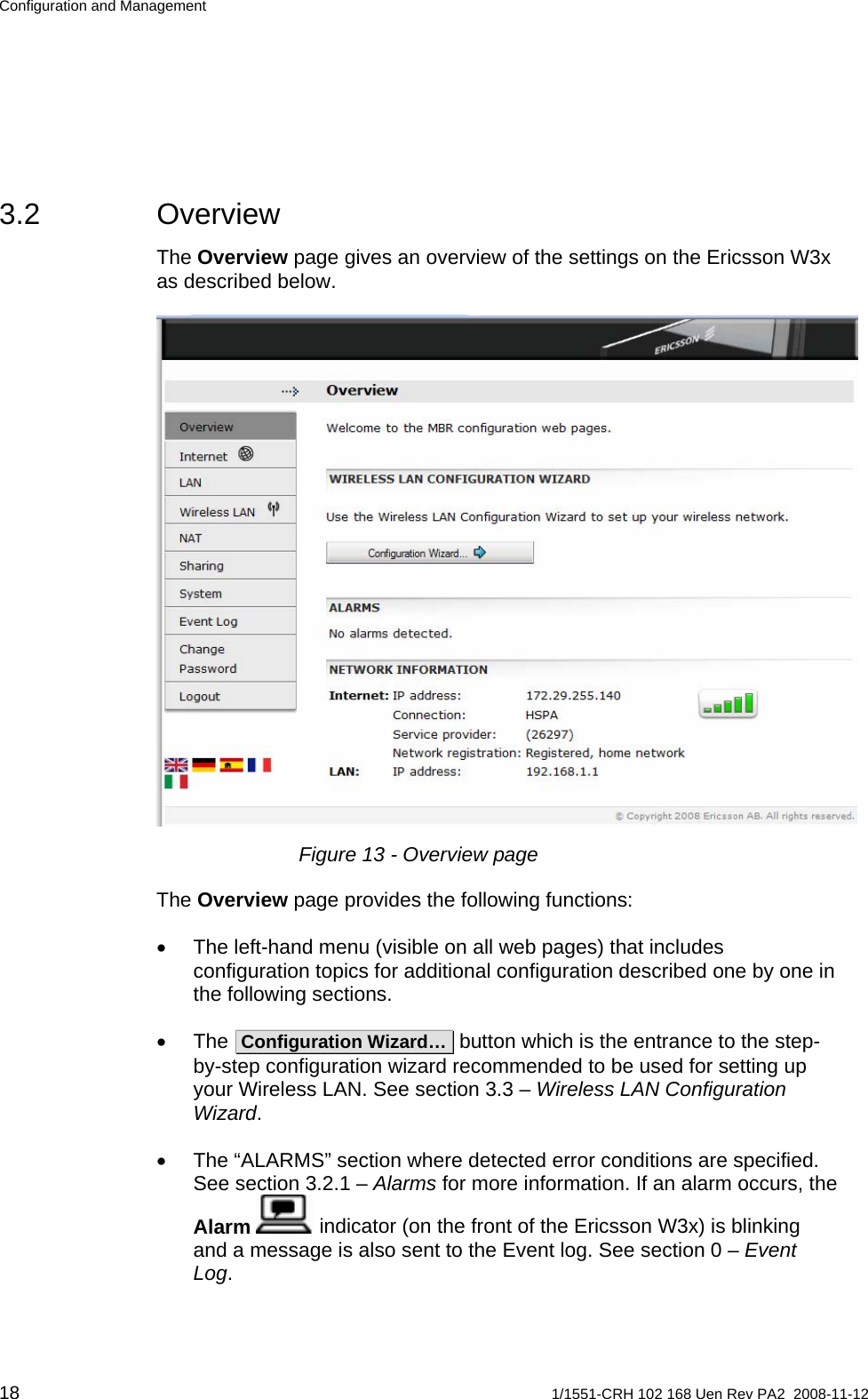 Configuration and Management 3.2 Overview The Overview page gives an overview of the settings on the Ericsson W3x as described below.  Figure 13 - Overview page The Overview page provides the following functions: •  The left-hand menu (visible on all web pages) that includes configuration topics for additional configuration described one by one in the following sections. • The  Configuration Wizard…  button which is the entrance to the step-by-step configuration wizard recommended to be used for setting up your Wireless LAN. See section 3.3 – Wireless LAN Configuration Wizard. •  The “ALARMS” section where detected error conditions are specified. See section 3.2.1 – Alarms for more information. If an alarm occurs, the Alarm  indicator (on the front of the Ericsson W3x) is blinking and a message is also sent to the Event log. See section 0 – Event Log. 18  1/1551-CRH 102 168 Uen Rev PA2  2008-11-12 