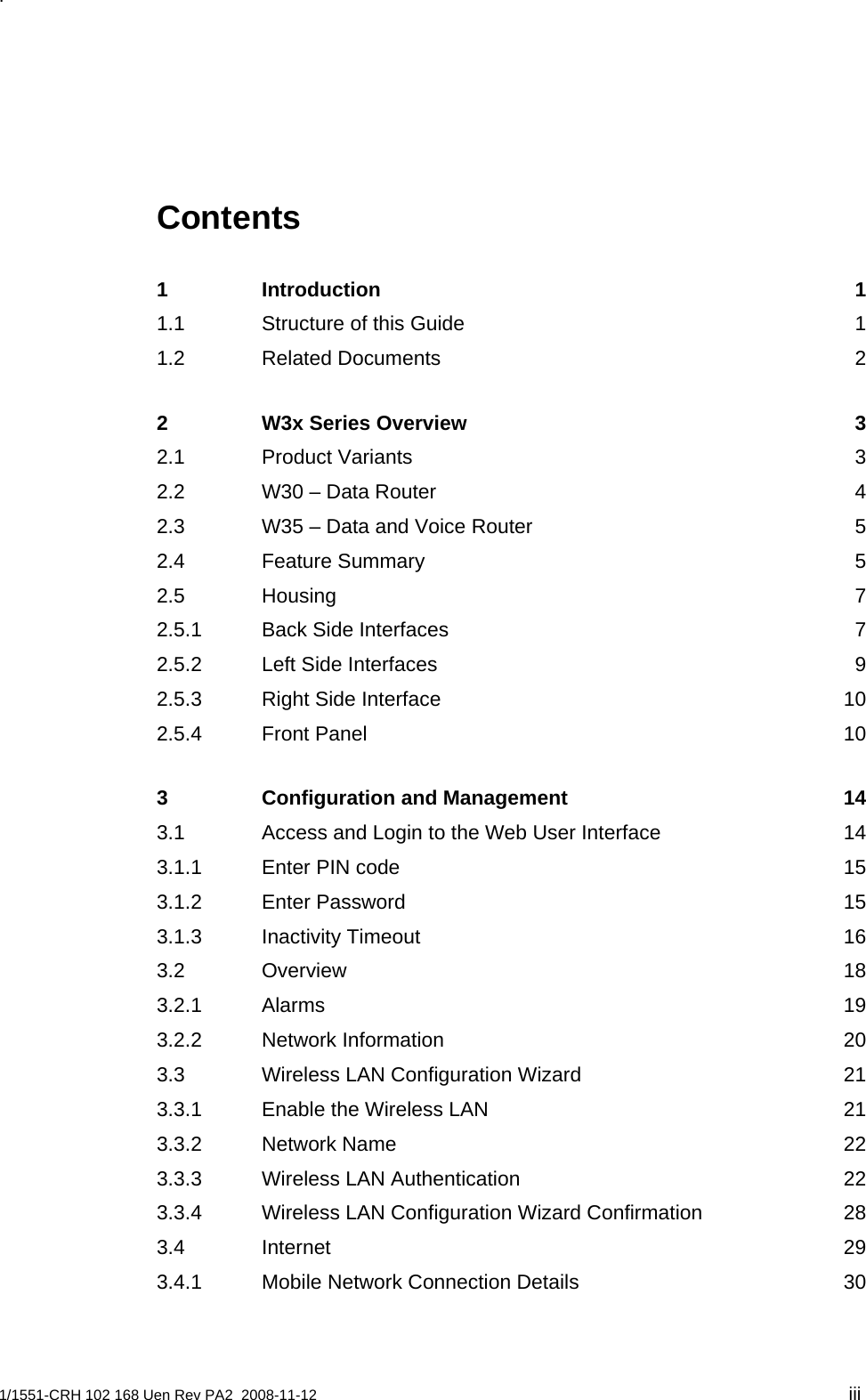 . Contents 1 Introduction 1 1.1 Structure of this Guide  1 1.2 Related Documents  2 2 W3x Series Overview  3 2.1 Product Variants  3 2.2 W30 – Data Router  4 2.3 W35 – Data and Voice Router  5 2.4 Feature Summary  5 2.5 Housing 7 2.5.1 Back Side Interfaces  7 2.5.2 Left Side Interfaces  9 2.5.3 Right Side Interface  10 2.5.4 Front Panel  10 3 Configuration and Management  14 3.1 Access and Login to the Web User Interface  14 3.1.1 Enter PIN code  15 3.1.2 Enter Password  15 3.1.3 Inactivity Timeout  16 3.2 Overview 18 3.2.1 Alarms 19 3.2.2 Network Information  20 3.3 Wireless LAN Configuration Wizard  21 3.3.1 Enable the Wireless LAN  21 3.3.2 Network Name  22 3.3.3 Wireless LAN Authentication  22 3.3.4 Wireless LAN Configuration Wizard Confirmation  28 3.4 Internet 29 3.4.1 Mobile Network Connection Details  30 1/1551-CRH 102 168 Uen Rev PA2  2008-11-12  iii 