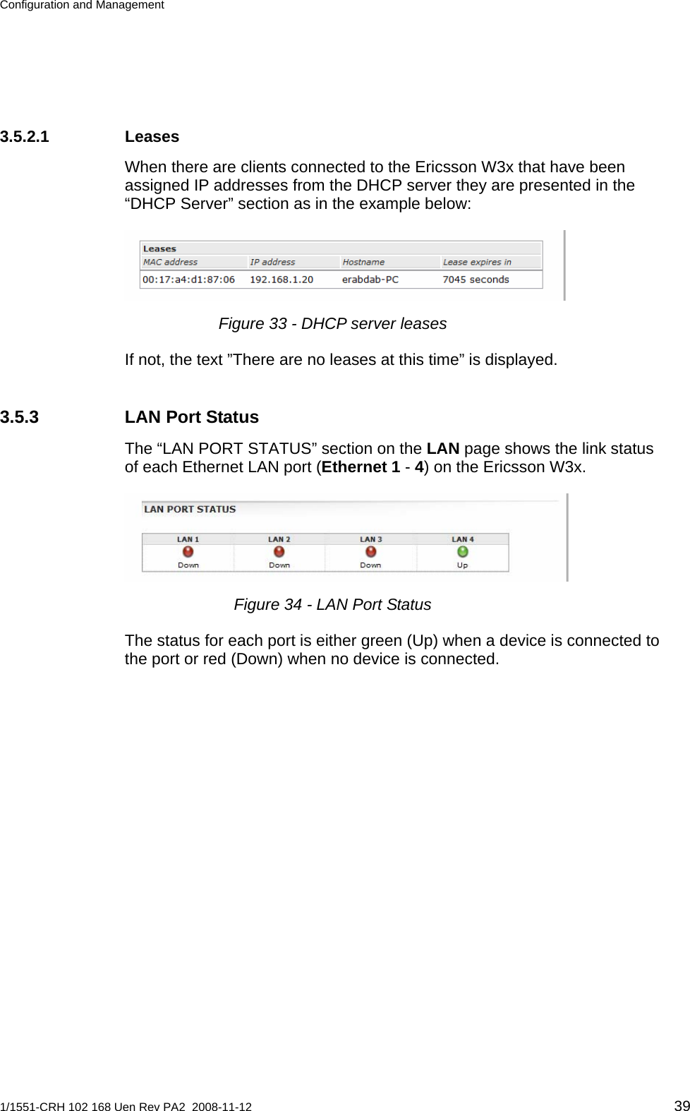 Configuration and Management  3.5.2.1 Leases When there are clients connected to the Ericsson W3x that have been assigned IP addresses from the DHCP server they are presented in the “DHCP Server” section as in the example below:  Figure 33 - DHCP server leases If not, the text ”There are no leases at this time” is displayed. 3.5.3  LAN Port Status The “LAN PORT STATUS” section on the LAN page shows the link status of each Ethernet LAN port (Ethernet 1 - 4) on the Ericsson W3x.   Figure 34 - LAN Port Status The status for each port is either green (Up) when a device is connected to the port or red (Down) when no device is connected. 1/1551-CRH 102 168 Uen Rev PA2  2008-11-12 39 