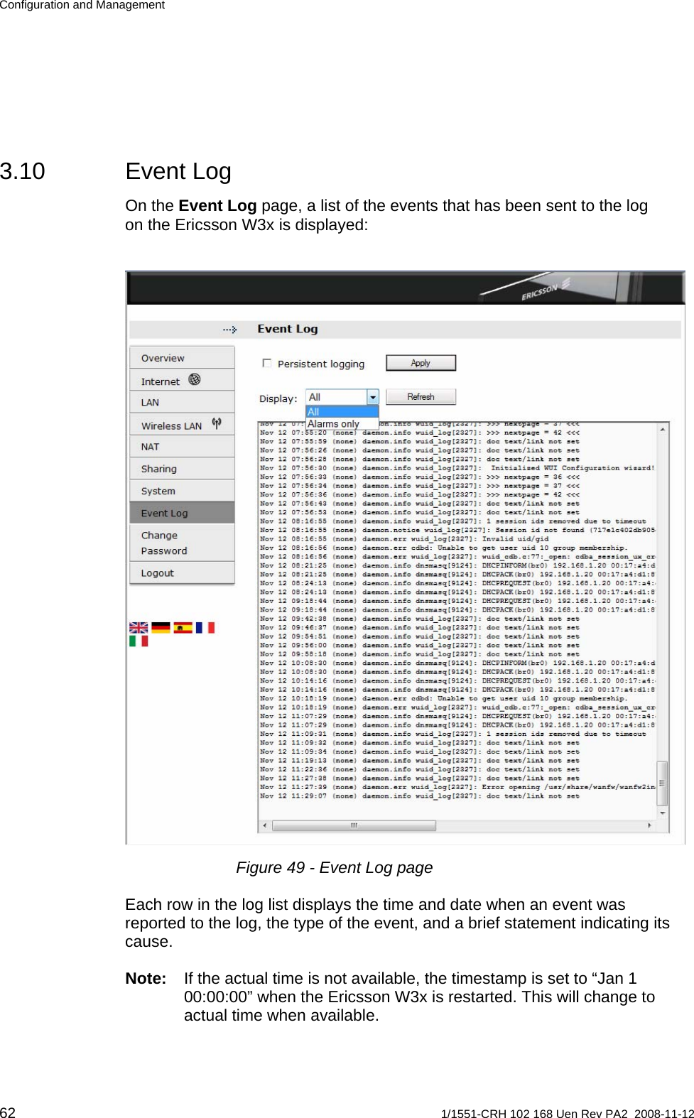 Configuration and Management 3.10 Event Log On the Event Log page, a list of the events that has been sent to the log on the Ericsson W3x is displayed:   Figure 49 - Event Log page Each row in the log list displays the time and date when an event was reported to the log, the type of the event, and a brief statement indicating its cause. Note:  If the actual time is not available, the timestamp is set to “Jan 1 00:00:00” when the Ericsson W3x is restarted. This will change to actual time when available. 62  1/1551-CRH 102 168 Uen Rev PA2  2008-11-12 