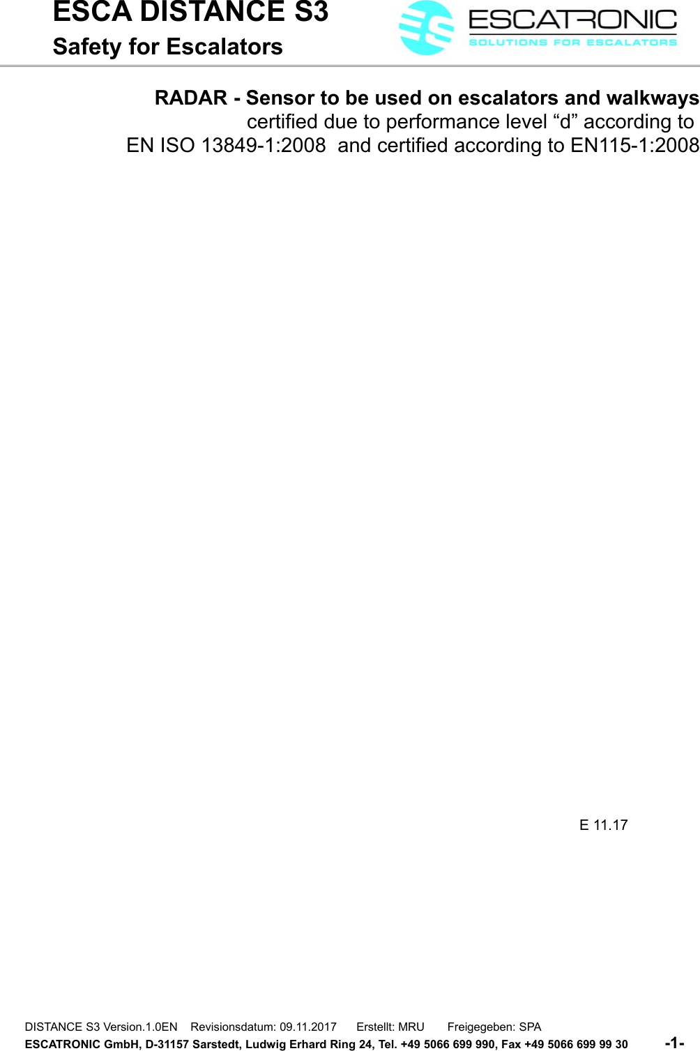 ESCA DISTANCE S3Safety for EscalatorsRADAR - Sensor to be used on escalators and walkwayscertified due to performance level &ldquo;d&rdquo; according to EN ISO 13849-1:2008  and certified according to EN115-1:2008 E 11.17DISTANCE S3 Version.1.0EN    Revisionsdatum: 09.11.2017      Erstellt: MRU       Freigegeben: SPAESCATRONIC GmbH, D-31157 Sarstedt, Ludwig Erhard Ring 24, Tel. +49 5066 699 990, Fax +49 5066 699 99 30          -1-   