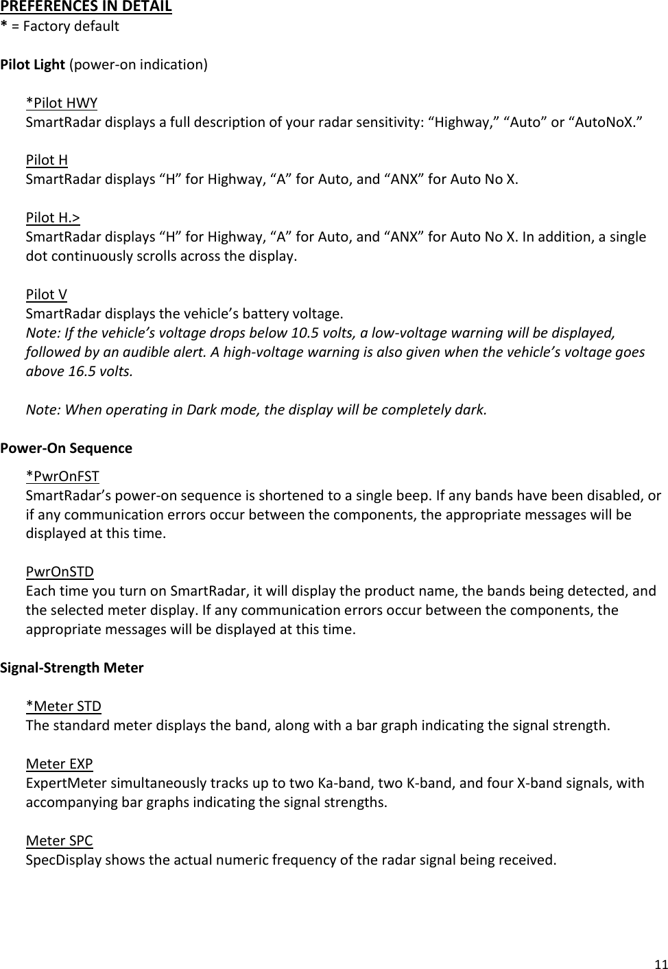 11 PREFERENCES IN DETAIL * = Factory default   Pilot Light (power-on indication)  *Pilot HWY  SmartRadar displays a full description of your radar sensitivity: “Highway,” “Auto” or “AutoNoX.”   Pilot H SmartRadar displays “H” for Highway, “A” for Auto, and “ANX” for Auto No X.  Pilot H.&gt;  SmartRadar displays “H” for Highway, “A” for Auto, and “ANX” for Auto No X. In addition, a single dot continuously scrolls across the display.  Pilot V  SmartRadar displays the vehicle’s battery voltage. Note: If the vehicle’s voltage drops below 10.5 volts, a low-voltage warning will be displayed, followed by an audible alert. A high-voltage warning is also given when the vehicle’s voltage goes above 16.5 volts.  Note: When operating in Dark mode, the display will be completely dark.  Power-On Sequence *PwrOnFST SmartRadar’s power-on sequence is shortened to a single beep. If any bands have been disabled, or if any communication errors occur between the components, the appropriate messages will be displayed at this time.  PwrOnSTD Each time you turn on SmartRadar, it will display the product name, the bands being detected, and the selected meter display. If any communication errors occur between the components, the appropriate messages will be displayed at this time.  Signal-Strength Meter  *Meter STD  The standard meter displays the band, along with a bar graph indicating the signal strength.  Meter EXP ExpertMeter simultaneously tracks up to two Ka-band, two K-band, and four X-band signals, with accompanying bar graphs indicating the signal strengths.  Meter SPC  SpecDisplay shows the actual numeric frequency of the radar signal being received.   