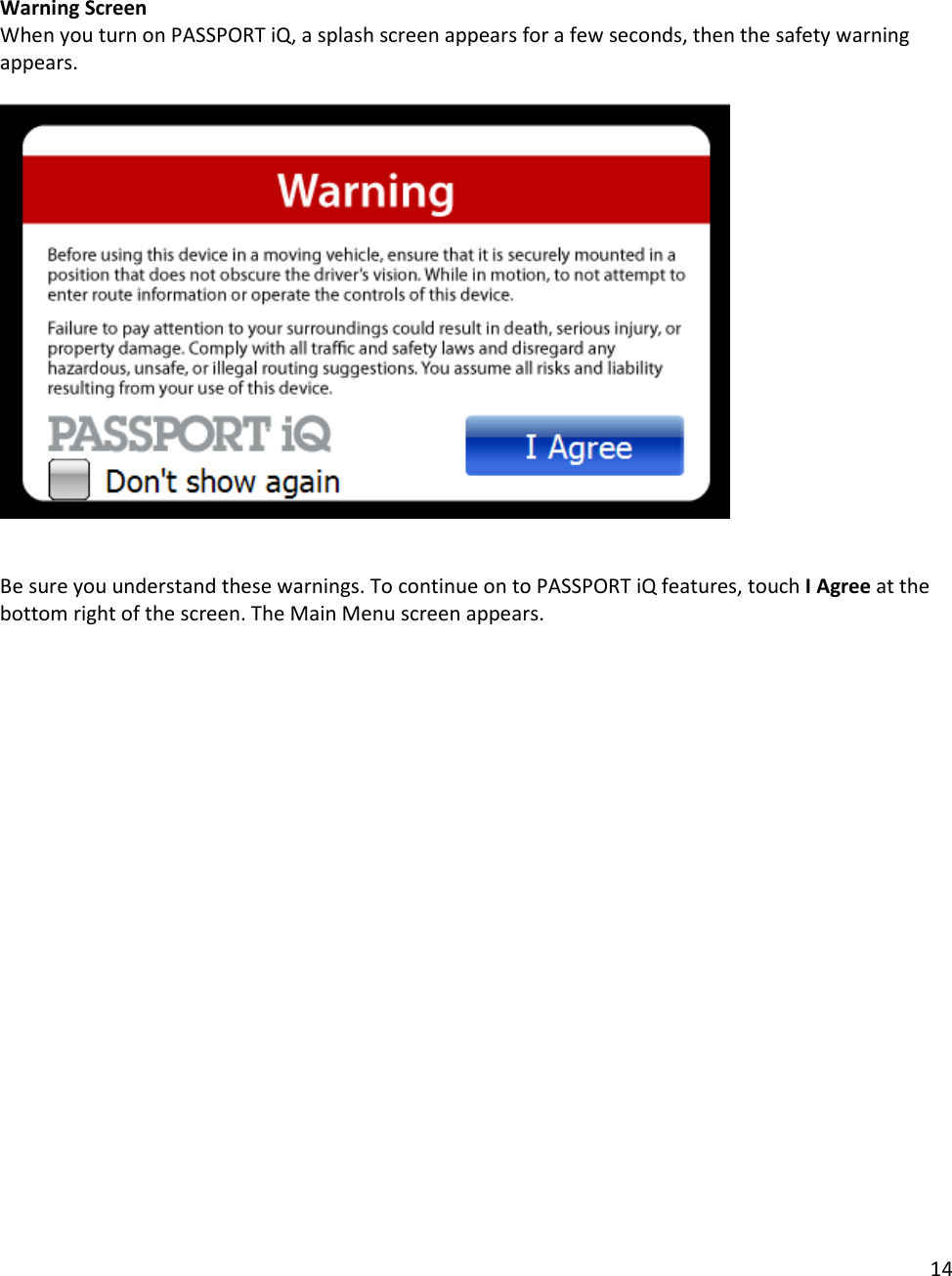 14   Warning Screen When you turn on PASSPORT iQ, a splash screen appears for a few seconds, then the safety warning appears.      Be sure you understand these warnings. To continue on to PASSPORT iQ features, touch I Agree at the bottom right of the screen. The Main Menu screen appears.  