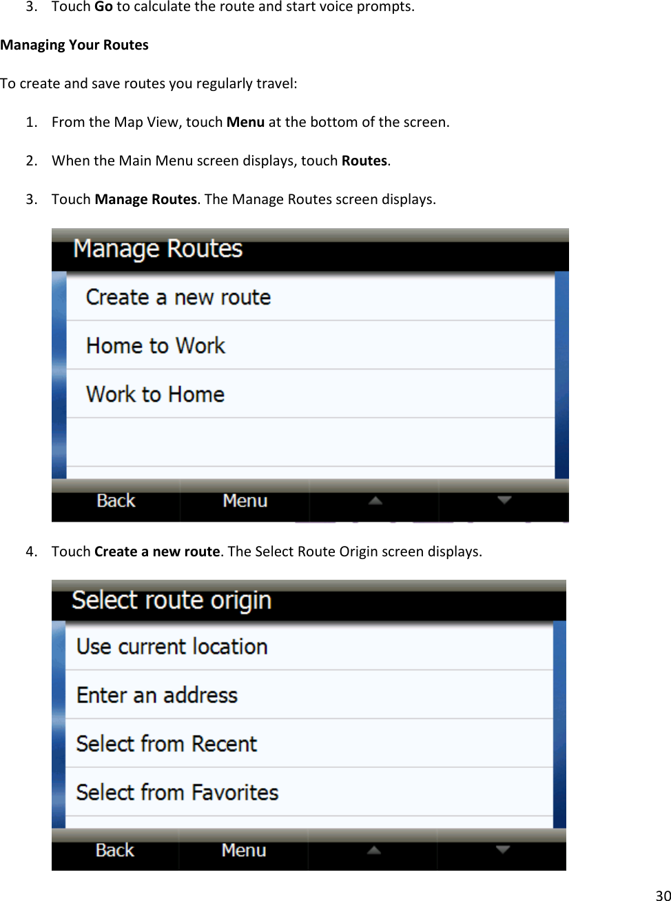 30   3. Touch Go to calculate the route and start voice prompts.   Managing Your Routes  To create and save routes you regularly travel:  1. From the Map View, touch Menu at the bottom of the screen.   2. When the Main Menu screen displays, touch Routes.   3. Touch Manage Routes. The Manage Routes screen displays.       4. Touch Create a new route. The Select Route Origin screen displays.   