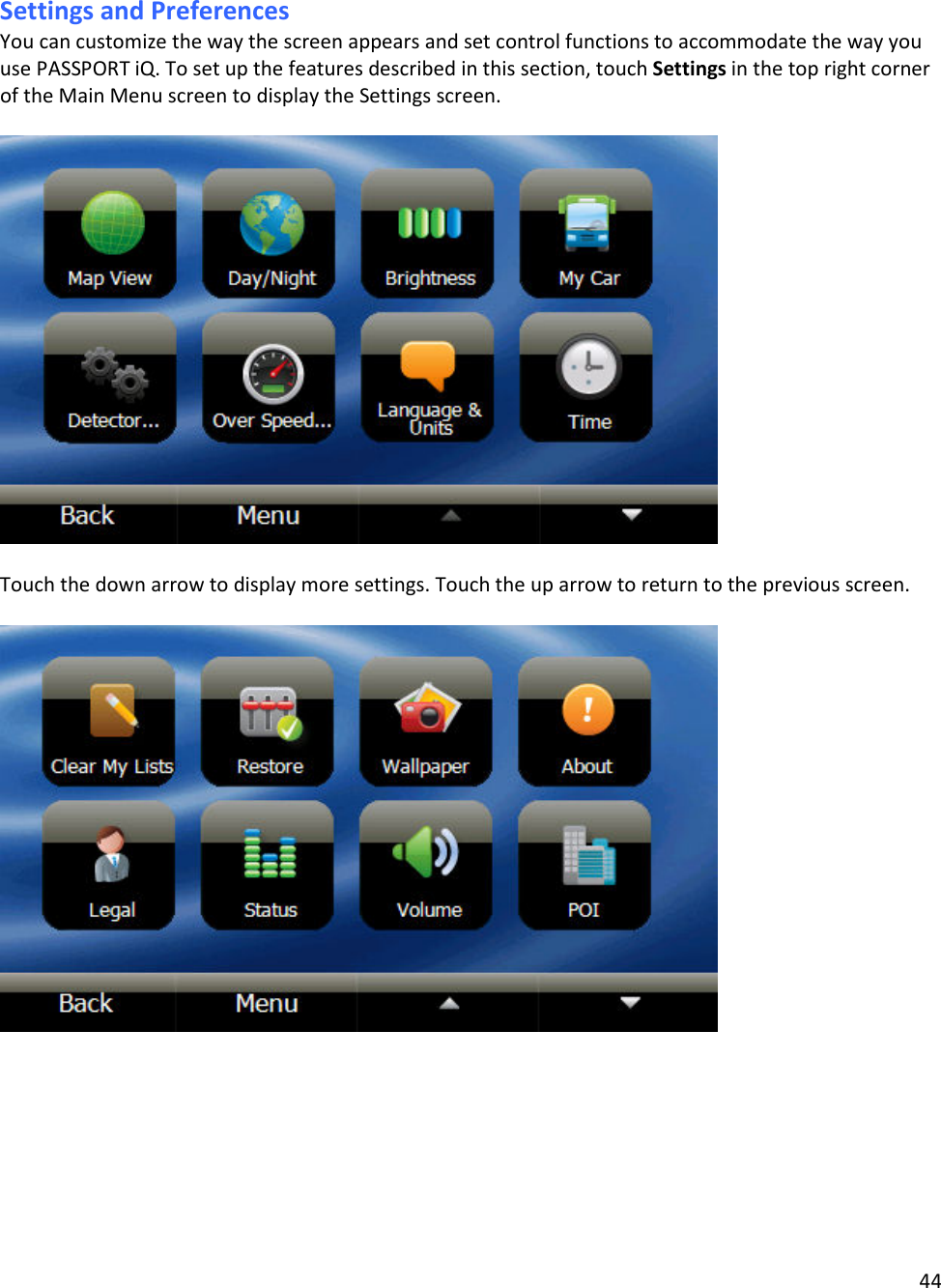 44  Settings and Preferences You can customize the way the screen appears and set control functions to accommodate the way you use PASSPORT iQ. To set up the features described in this section, touch Settings in the top right corner of the Main Menu screen to display the Settings screen.     Touch the down arrow to display more settings. Touch the up arrow to return to the previous screen.     