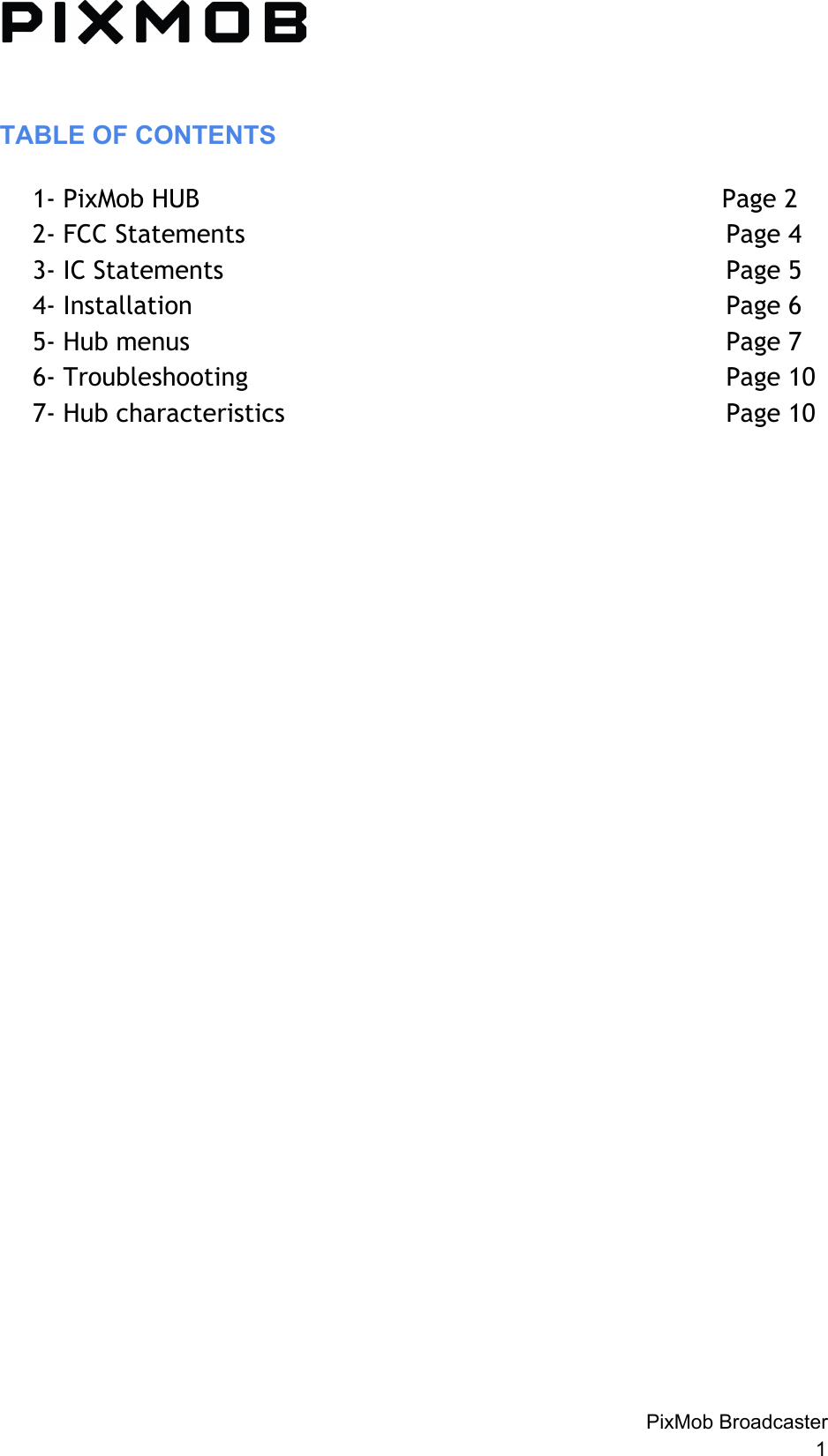 TABLE OF CONTENTS 1-PixMobHUB Page22-FCCStatements Page43-ICStatements Page54-Installation Page65-Hubmenus Page76-Troubleshooting Page107-Hubcharacteristics Page10PixMob Broadcaster 1 