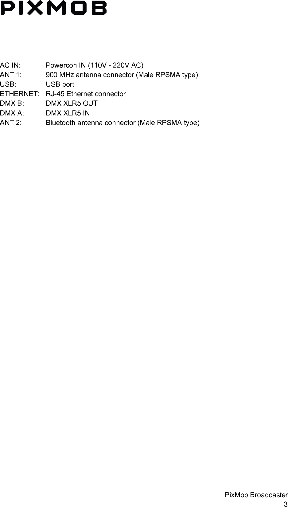 AC IN: Powercon IN (110V - 220V AC) ANT 1: 900 MHz antenna connector (Male RPSMA type) USB: USB port ETHERNET: RJ-45 Ethernet connector DMX B: DMX XLR5 OUT DMX A: DMX XLR5 IN ANT 2: Bluetooth antenna connector (Male RPSMA type) PixMob Broadcaster 3 