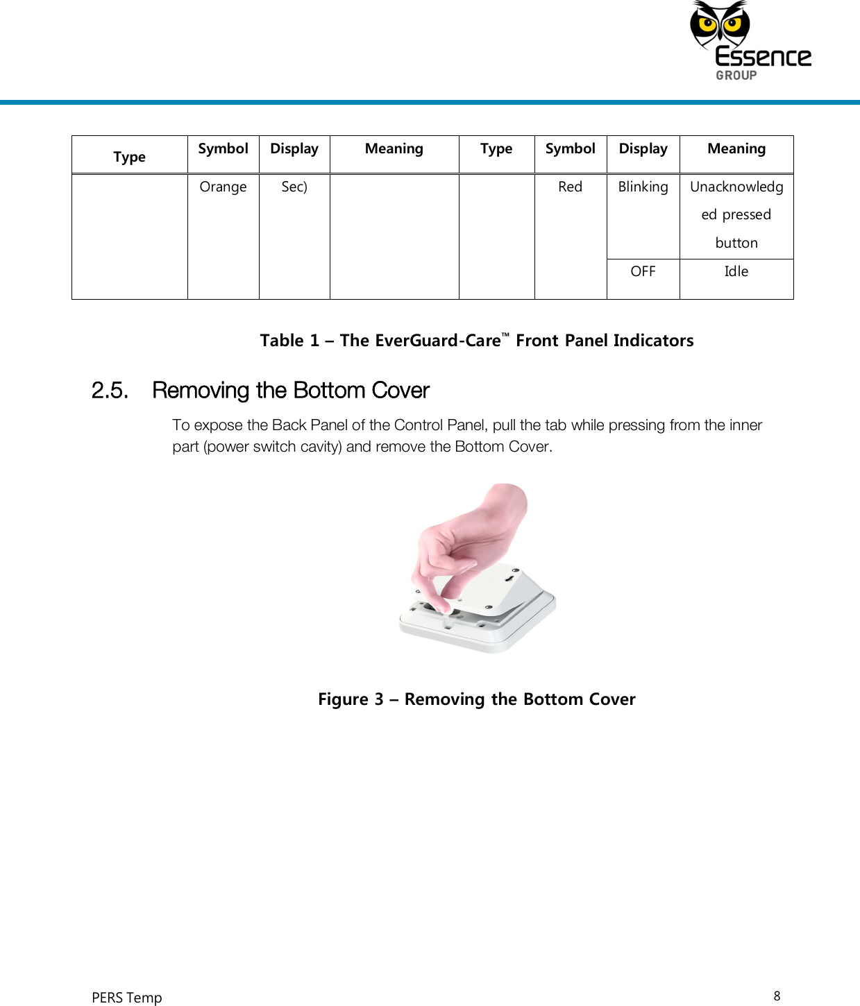     PERS Temp    8  Type  Symbol  Display  Meaning  Type  Symbol  Display  Meaning Orange  Sec)  Red  Blinking  Unacknowledged pressed button OFF  Idle Table 1 – The EverGuard-Care™ Front Panel Indicators 2.5. Removing the Bottom Cover To expose the Back Panel of the Control Panel, pull the tab while pressing from the inner part (power switch cavity) and remove the Bottom Cover.  Figure 3 – Removing the Bottom Cover 