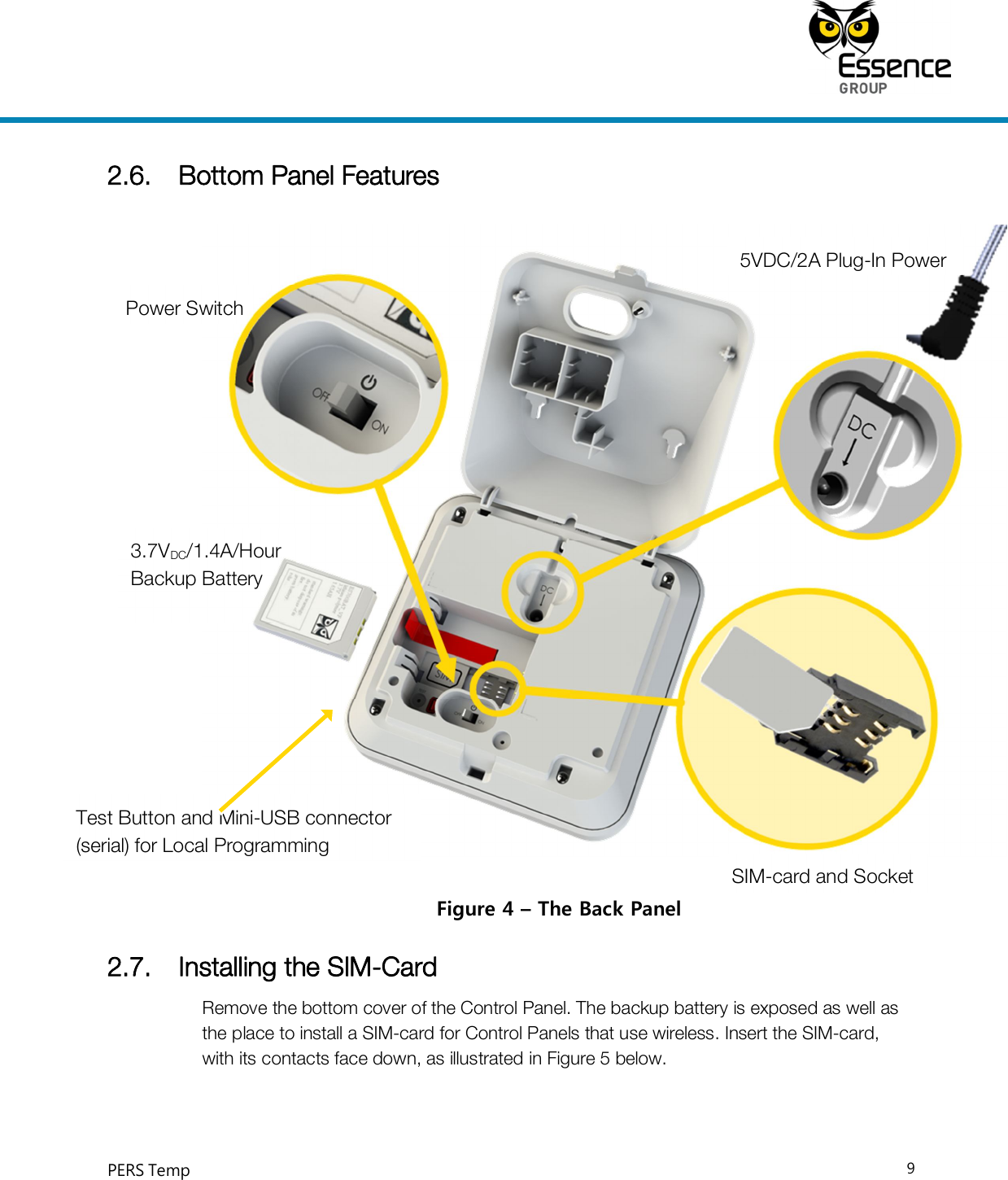     PERS Temp    9  2.6. Bottom Panel Features  Figure 4 – The Back Panel 2.7. Installing the SIM-Card Remove the bottom cover of the Control Panel. The backup battery is exposed as well as the place to install a SIM-card for Control Panels that use wireless. Insert the SIM-card, with its contacts face down, as illustrated in Figure 5 below. 3.7VDC/1.4A/Hour Backup Battery Power Switch Test Button and Mini-USB connector (serial) for Local Programming 5VDC/2A Plug-In Power SIM-card and Socket 