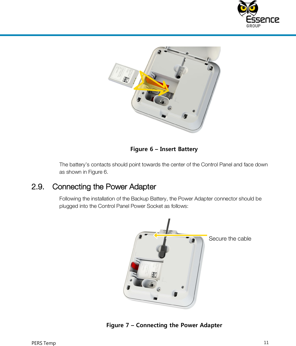     PERS Temp    11   Figure 6 – Insert Battery  The battery’s contacts should point towards the center of the Control Panel and face down as shown in Figure 6. 2.9. Connecting the Power Adapter Following the installation of the Backup Battery, the Power Adapter connector should be plugged into the Control Panel Power Socket as follows:  Figure 7 – Connecting the Power Adapter Secure the cable 