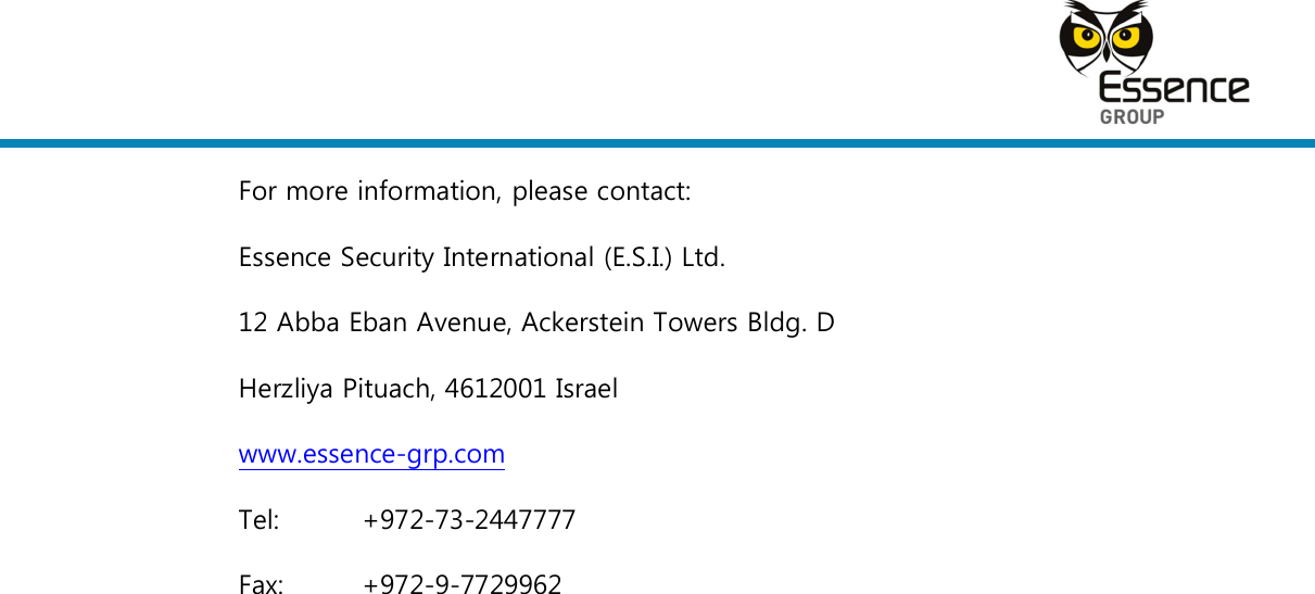    For more information, please contact: Essence Security International (E.S.I.) Ltd. 12 Abba Eban Avenue, Ackerstein Towers Bldg. D Herzliya Pituach, 4612001 Israel www.essence-grp.com Tel:    +972-73-2447777 Fax:    +972-9-7729962  