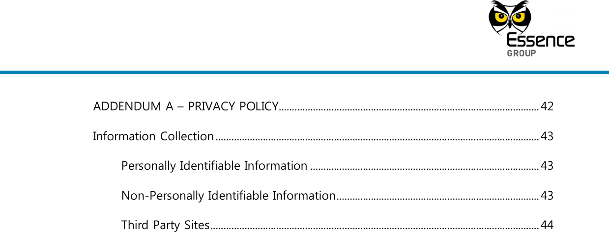     ADDENDUM A – PRIVACY POLICY................................................................................................... 42 Information Collection ........................................................................................................................... 43 Personally Identifiable Information ....................................................................................... 43 Non-Personally Identifiable Information ............................................................................. 43 Third Party Sites ............................................................................................................................. 44   