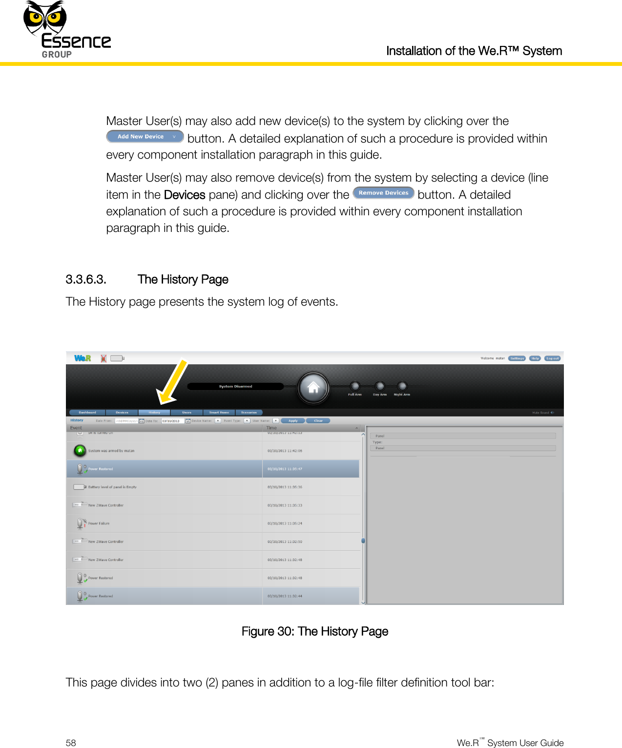  Installation of the We.R™ System  58  We.R™ System User Guide   Master User(s) may also add new device(s) to the system by clicking over the  button. A detailed explanation of such a procedure is provided within every component installation paragraph in this guide. Master User(s) may also remove device(s) from the system by selecting a device (line item in the Devices pane) and clicking over the   button. A detailed explanation of such a procedure is provided within every component installation paragraph in this guide.  3.3.6.3. The History Page The History page presents the system log of events.   Figure 30: The History Page  This page divides into two (2) panes in addition to a log-file filter definition tool bar:  