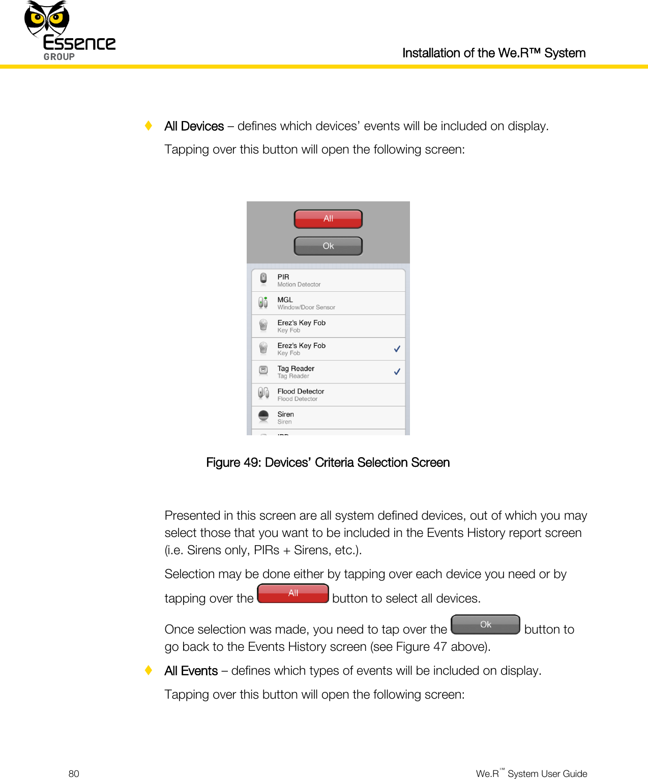  Installation of the We.R™ System  80  We.R™ System User Guide    All Devices – defines which devices’ events will be included on display. Tapping over this button will open the following screen:   Figure 49: Devices’ Criteria Selection Screen  Presented in this screen are all system defined devices, out of which you may select those that you want to be included in the Events History report screen (i.e. Sirens only, PIRs + Sirens, etc.). Selection may be done either by tapping over each device you need or by tapping over the   button to select all devices. Once selection was made, you need to tap over the   button to go back to the Events History screen (see Figure 47 above).  All Events – defines which types of events will be included on display. Tapping over this button will open the following screen:   