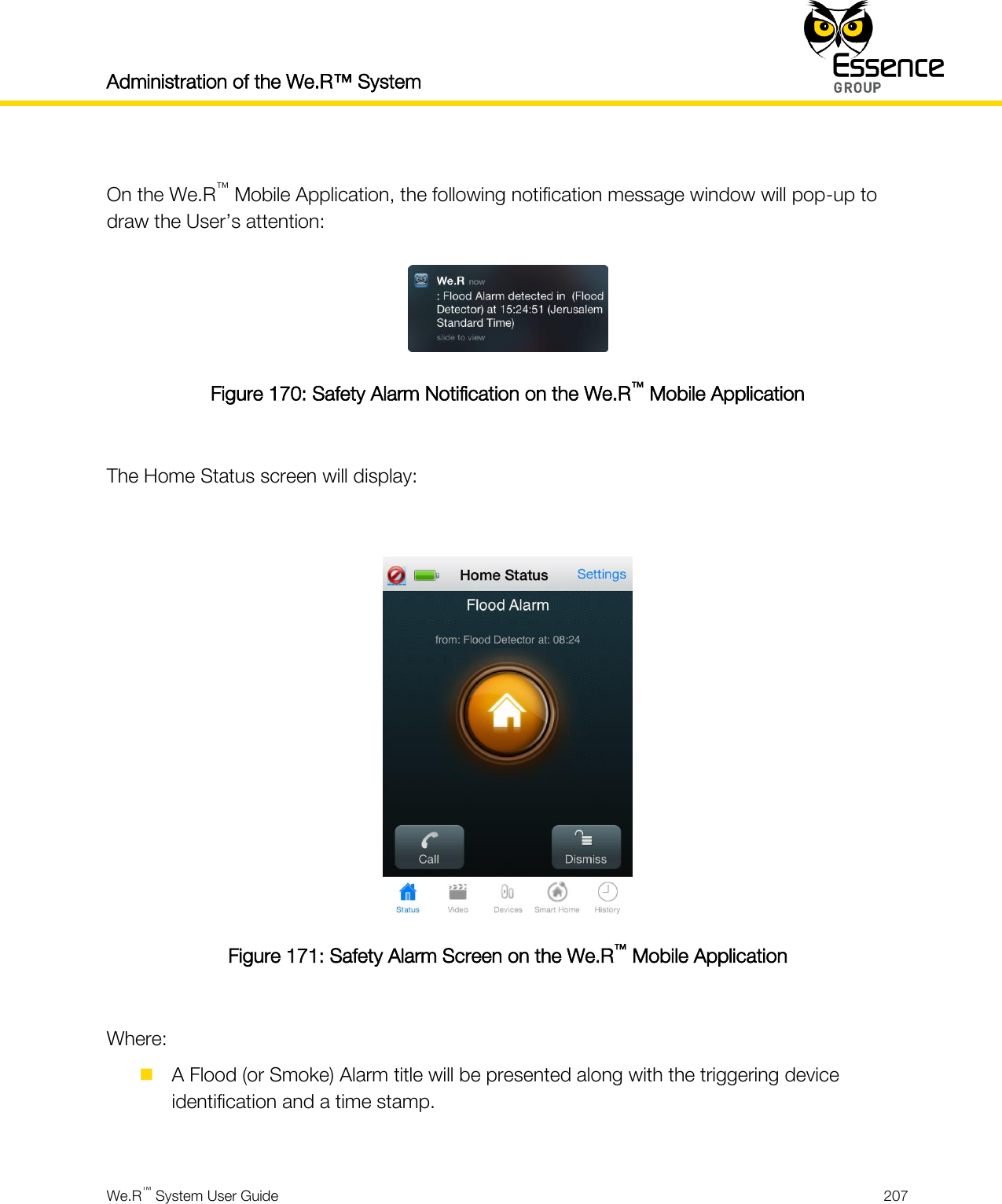 Administration of the We.R™ System    We.R™ System User Guide  207   On the We.R™ Mobile Application, the following notification message window will pop-up to draw the User’s attention:  Figure 170: Safety Alarm Notification on the We.R™ Mobile Application  The Home Status screen will display:   Figure 171: Safety Alarm Screen on the We.R™ Mobile Application  Where:  A Flood (or Smoke) Alarm title will be presented along with the triggering device identification and a time stamp.  