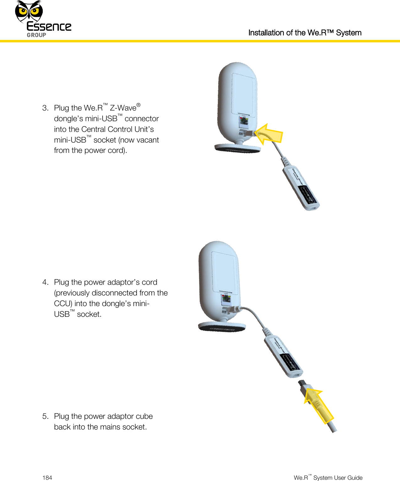  Installation of the We.R™ System  184  We.R™ System User Guide     3. Plug the We.R™ Z-Wave® dongle’s mini-USB™ connector into the Central Control Unit’s mini-USB™ socket (now vacant from the power cord).     4. Plug the power adaptor’s cord (previously disconnected from the CCU) into the dongle’s mini-USB™ socket.       5. Plug the power adaptor cube back into the mains socket.  