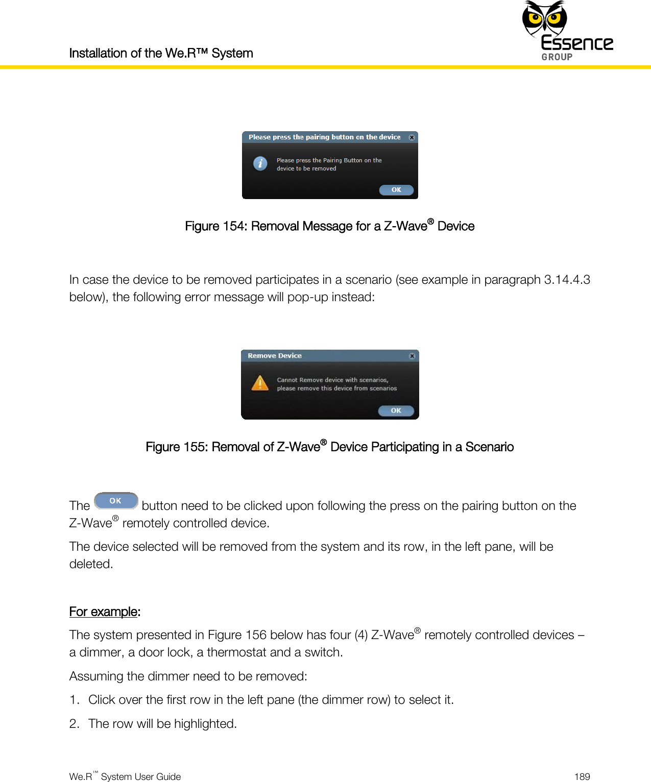 Installation of the We.R™ System    We.R™ System User Guide  189    Figure 154: Removal Message for a Z-Wave® Device  In case the device to be removed participates in a scenario (see example in paragraph 3.14.4.3 below), the following error message will pop-up instead:   Figure 155: Removal of Z-Wave® Device Participating in a Scenario  The   button need to be clicked upon following the press on the pairing button on the Z-Wave® remotely controlled device. The device selected will be removed from the system and its row, in the left pane, will be deleted.  For example: The system presented in Figure 156 below has four (4) Z-Wave® remotely controlled devices – a dimmer, a door lock, a thermostat and a switch. Assuming the dimmer need to be removed: 1. Click over the first row in the left pane (the dimmer row) to select it. 2. The row will be highlighted.  