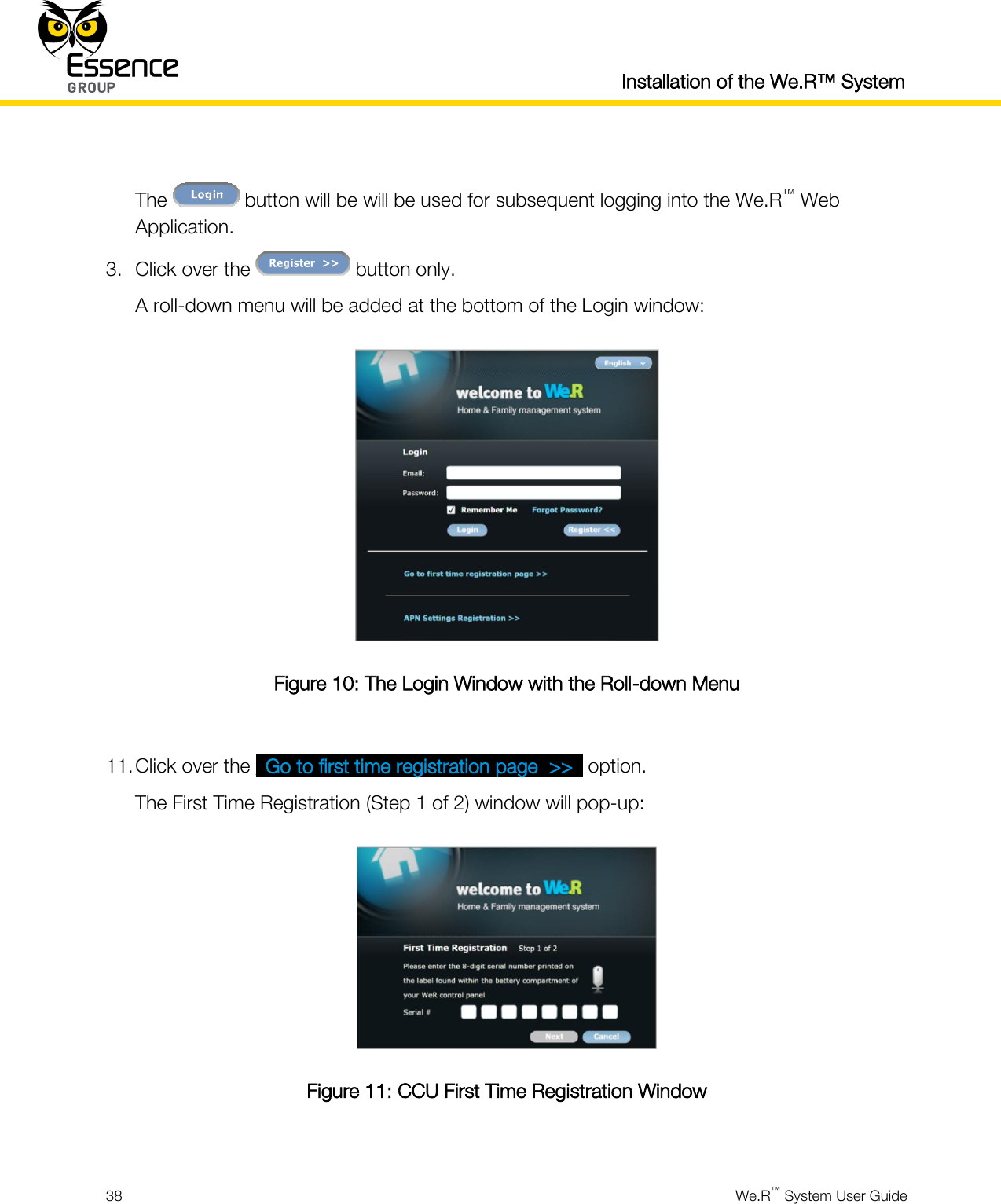  Installation of the We.R™ System  38  We.R™ System User Guide   The   button will be will be used for subsequent logging into the We.R™ Web Application. 3. Click over the   button only. A roll-down menu will be added at the bottom of the Login window:  Figure 10: The Login Window with the Roll-down Menu  11. Click over the _Go to first time registration page  &gt;&gt;_ option. The First Time Registration (Step 1 of 2) window will pop-up:  Figure 11: CCU First Time Registration Window  