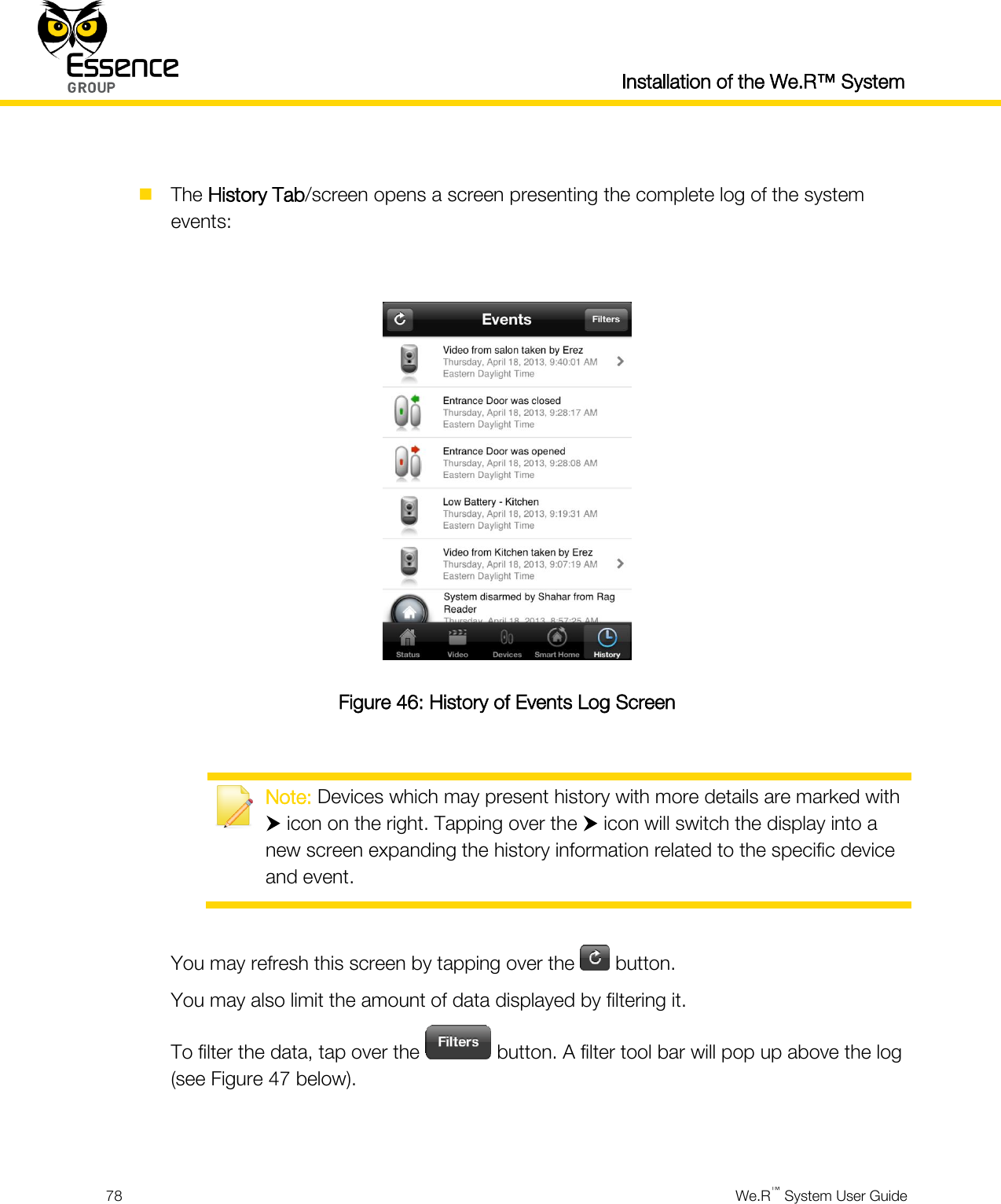 Installation of the We.R™ System  78  We.R™ System User Guide    The History Tab/screen opens a screen presenting the complete log of the system events:   Figure 46: History of Events Log Screen   Note: Devices which may present history with more details are marked with  icon on the right. Tapping over the  icon will switch the display into a new screen expanding the history information related to the specific device and event.  You may refresh this screen by tapping over the   button. You may also limit the amount of data displayed by filtering it. To filter the data, tap over the   button. A filter tool bar will pop up above the log (see Figure 47 below).   