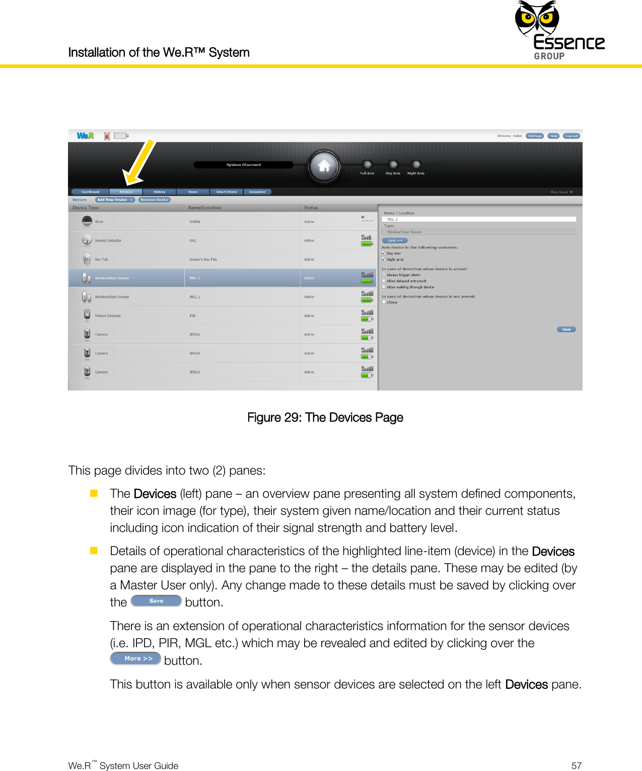 Installation of the We.R™ System    We.R™ System User Guide  57    Figure 29: The Devices Page  This page divides into two (2) panes:  The Devices (left) pane – an overview pane presenting all system defined components, their icon image (for type), their system given name/location and their current status including icon indication of their signal strength and battery level.  Details of operational characteristics of the highlighted line-item (device) in the Devices pane are displayed in the pane to the right – the details pane. These may be edited (by a Master User only). Any change made to these details must be saved by clicking over the   button. There is an extension of operational characteristics information for the sensor devices (i.e. IPD, PIR, MGL etc.) which may be revealed and edited by clicking over the  button. This button is available only when sensor devices are selected on the left Devices pane.   