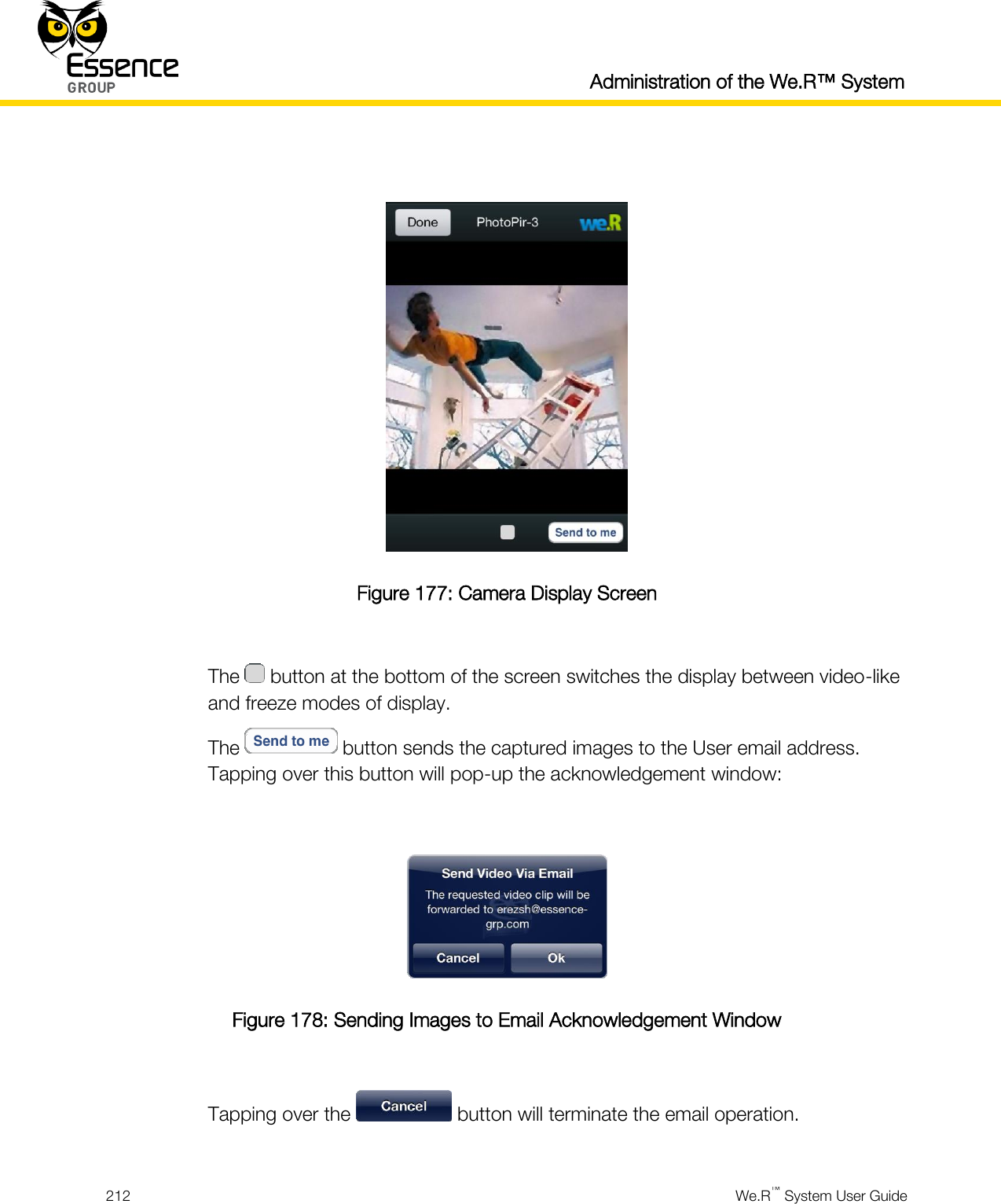  Administration of the We.R™ System  212  We.R™ System User Guide    Figure 177: Camera Display Screen  The   button at the bottom of the screen switches the display between video-like and freeze modes of display. The   button sends the captured images to the User email address. Tapping over this button will pop-up the acknowledgement window:   Figure 178: Sending Images to Email Acknowledgement Window  Tapping over the   button will terminate the email operation.  